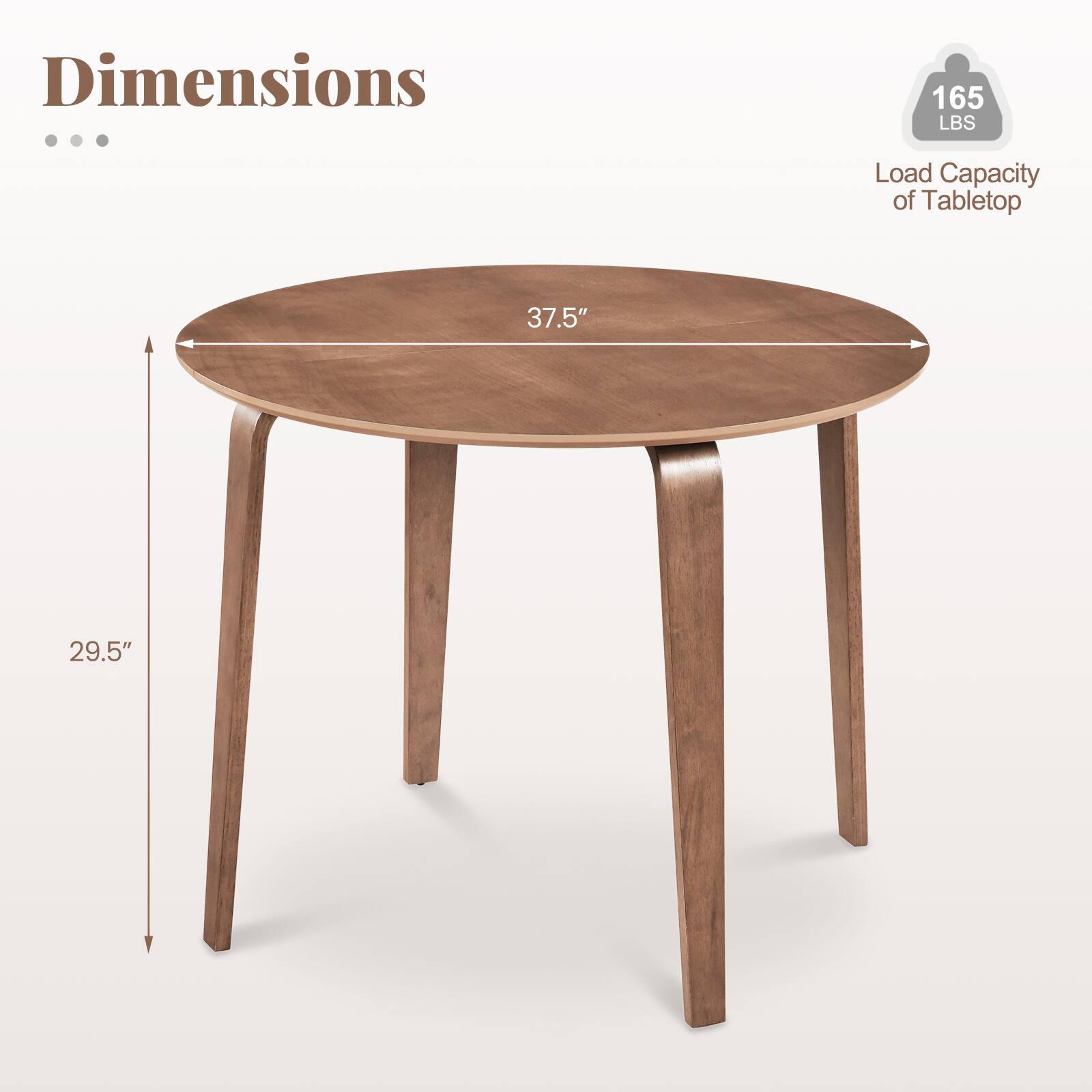 Dimensions

- 37.5" (diameter)
- 29.5" (height)

Load Capacity of Tabletop: 165 LBS