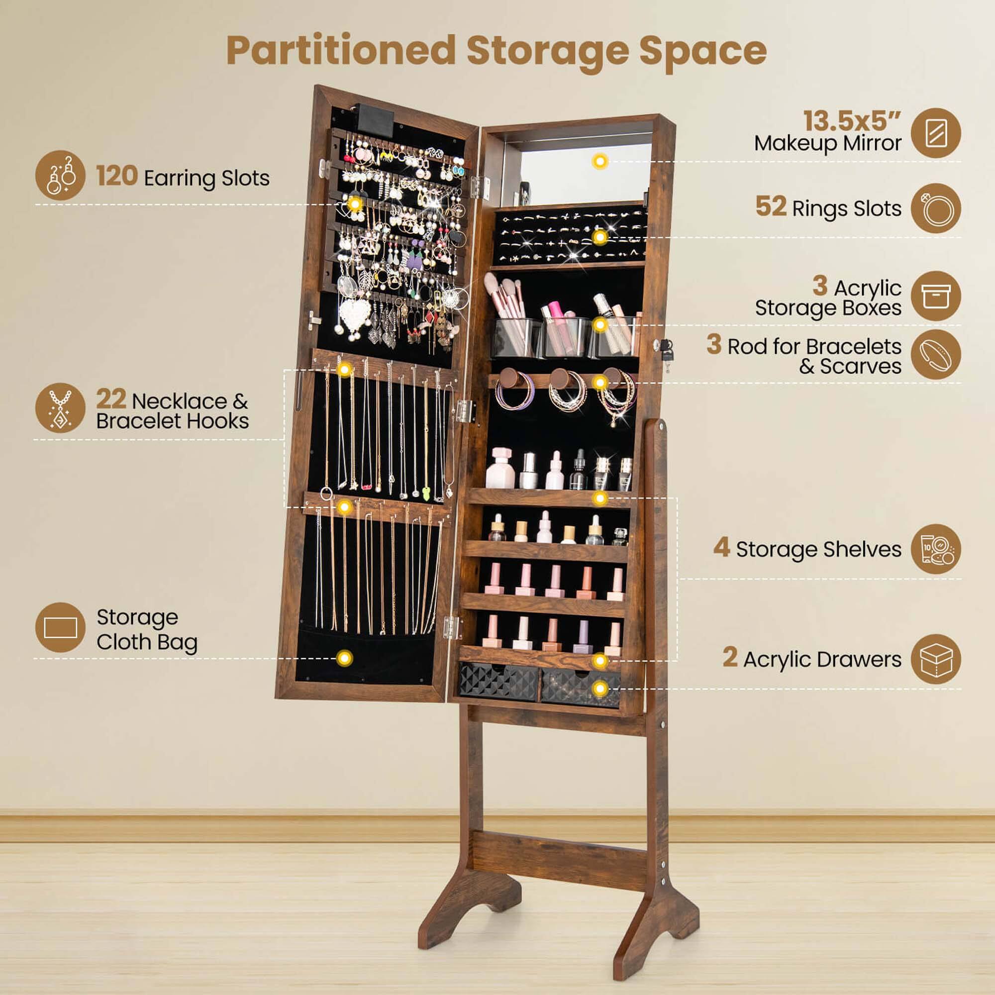 Partitioned Storage Space

- 120 Earring Slots
- 22 Necklace & Bracelet Hooks
- 52 Rings Slots
- 3 Acrylic Storage Boxes
- 3 Rod for Bracelets & Scarves
- 4 Storage Shelves
- 2 Acrylic Drawers
- Storage Cloth Bag
- 13.5x5" Makeup Mirror
