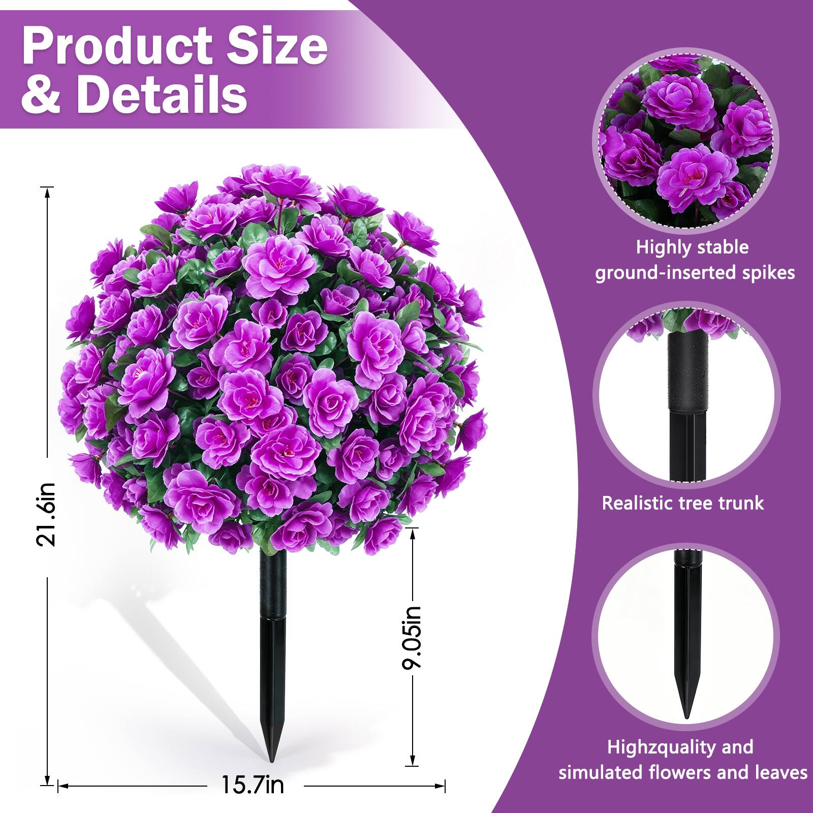 Product Size & Details

- Highly stable ground-inserted spikes: 21.6in
- Realistic tree trunk: 9.05in
- High-quality and simulated flowers and leaves: 15.7in