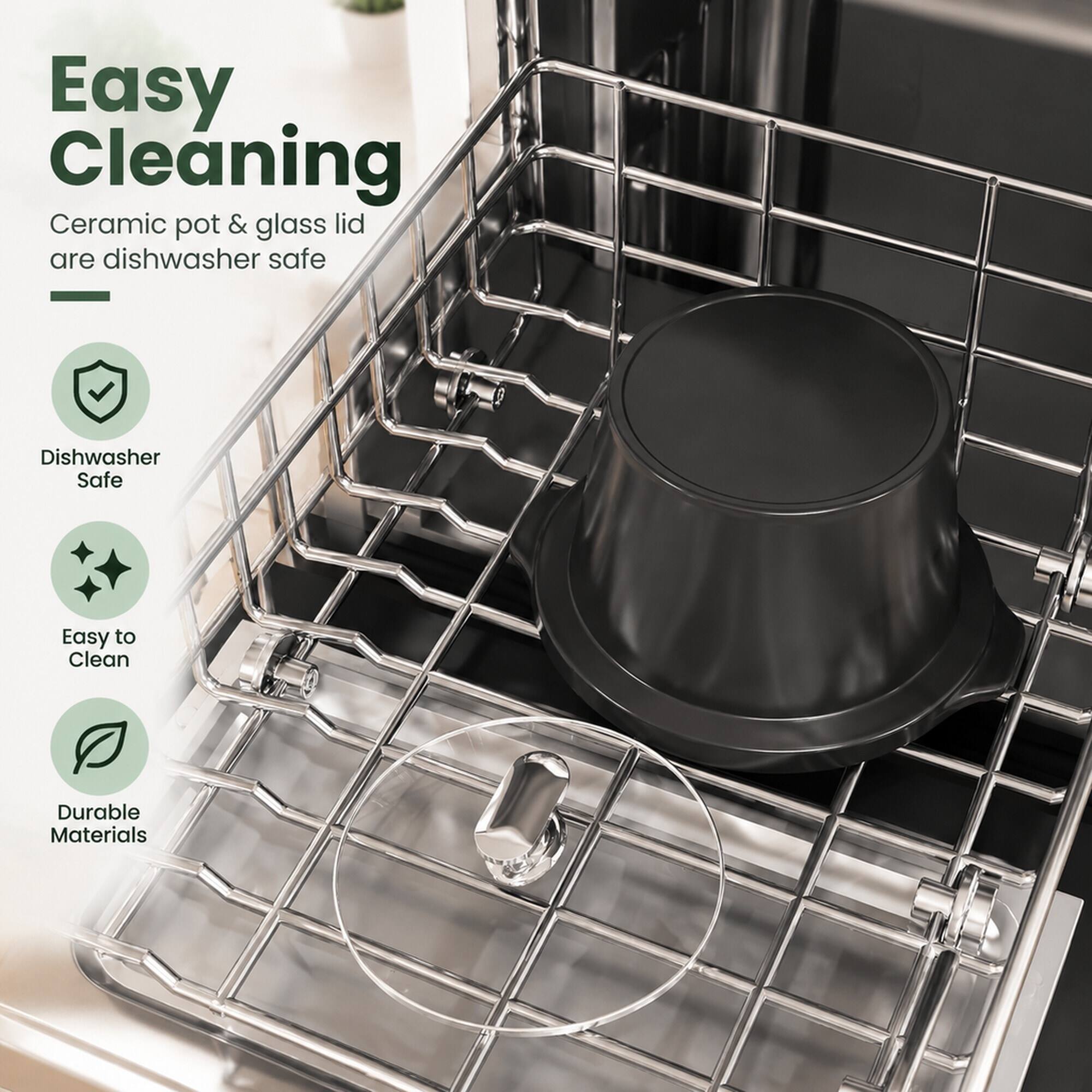 Easy Cleaning  
Ceramic pot & glass lid are dishwasher safe

- Dishwasher Safe
- Easy to Clean
- Durable Materials