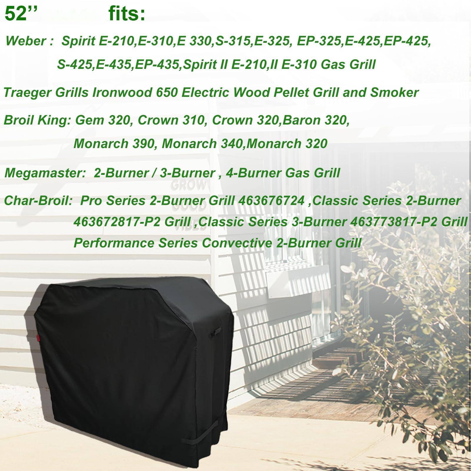 52" fits:

Weber: Spirit E-210, E-310, E 330, S-315, E-325, EP-325, E-425, EP-425, S-425, E-435, EP-435, Spirit II E-210, E-310 Gas Grill

Traeger Grills Ironwood 650 Electric Wood Pellet Grill and Smoker

Broil King: Gem 320, Crown 310, Crown 320, Baron 320, Monarch 390, Monarch 340, Monarch 320

Megamaster: 2-Burner / 3-Burner, 4-Burner Gas Grill

Char-Broil: Pro Series 2-Burner Grill 463672817-P2 Grill, Classic Series 2-Burner 463672817-P2 Grill, Classic Series 3-Burner 463773817-P2 Grill, Performance Series Convective