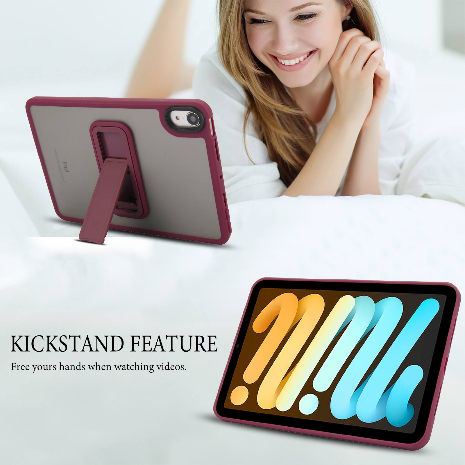 KICKSTAND FEATURE  
Free your hands when watching videos.