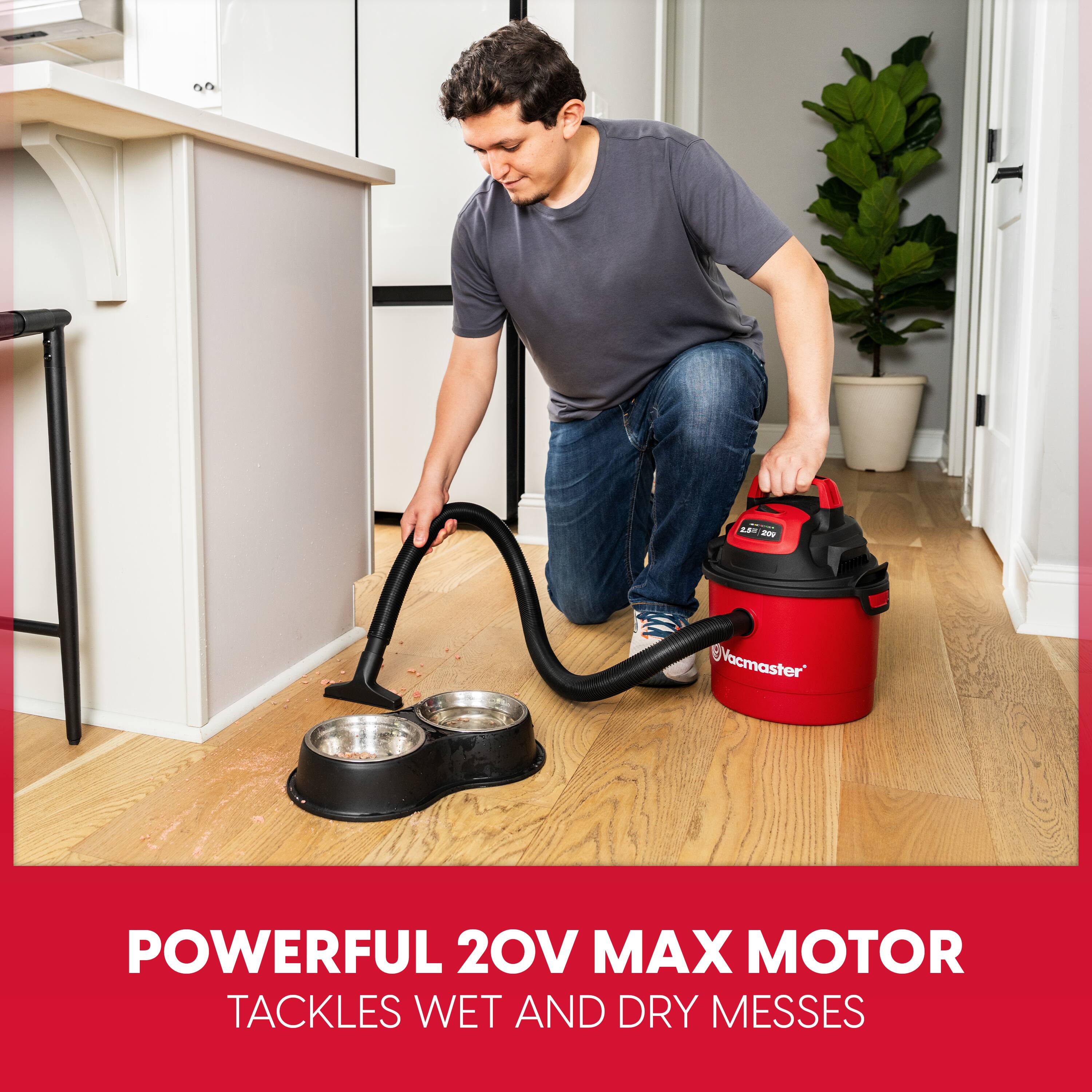 2,5% 201

Vacmaster

POWERFUL 20V MAX MOTOR TACKLES WET AND DRY MESSES