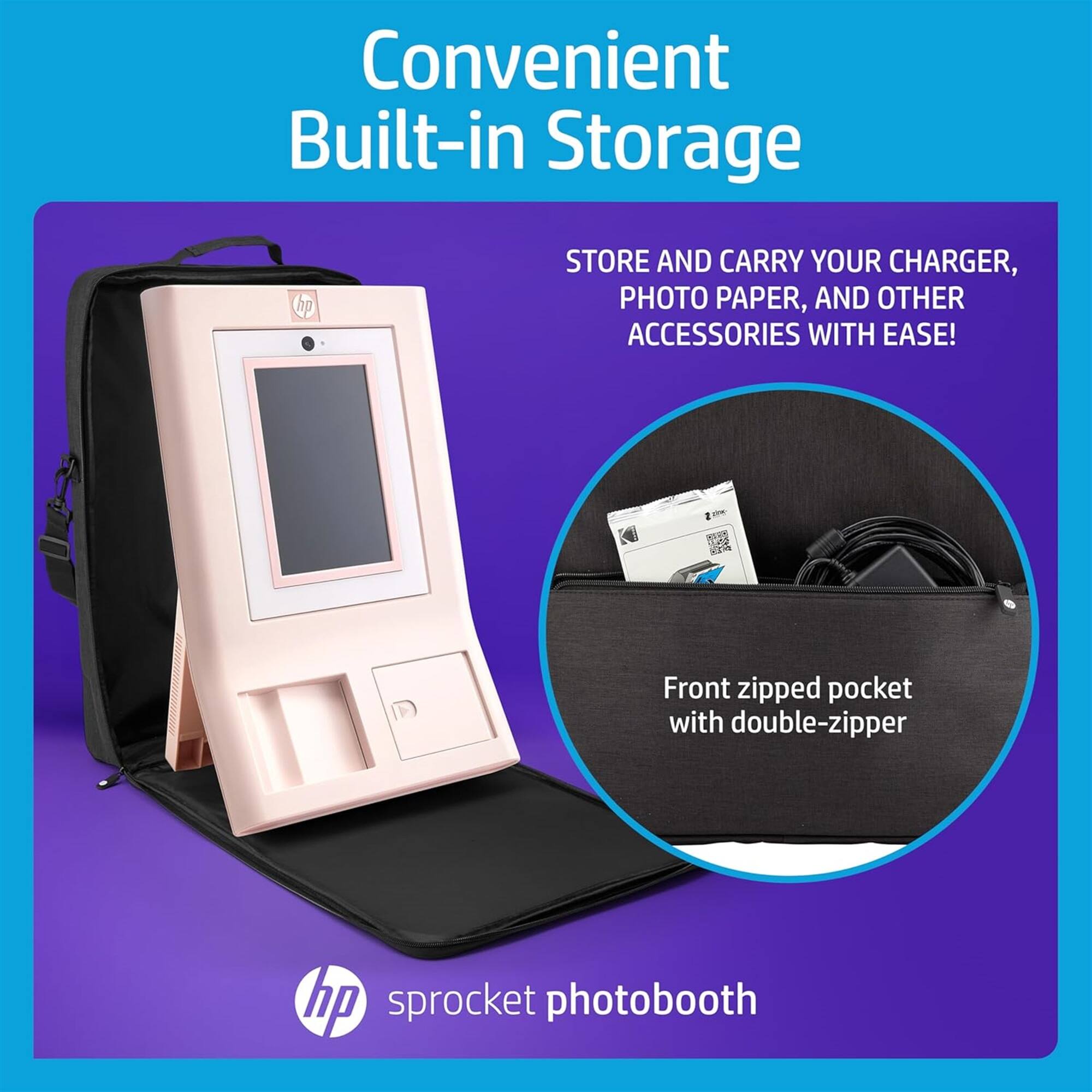 Convenient Built-in Storage  
STORE AND CARRY YOUR CHARGER, PHOTO PAPER, AND OTHER ACCESSORIES WITH EASE!  
Front zipped pocket with double-zipper  
hp sprocket photobooth