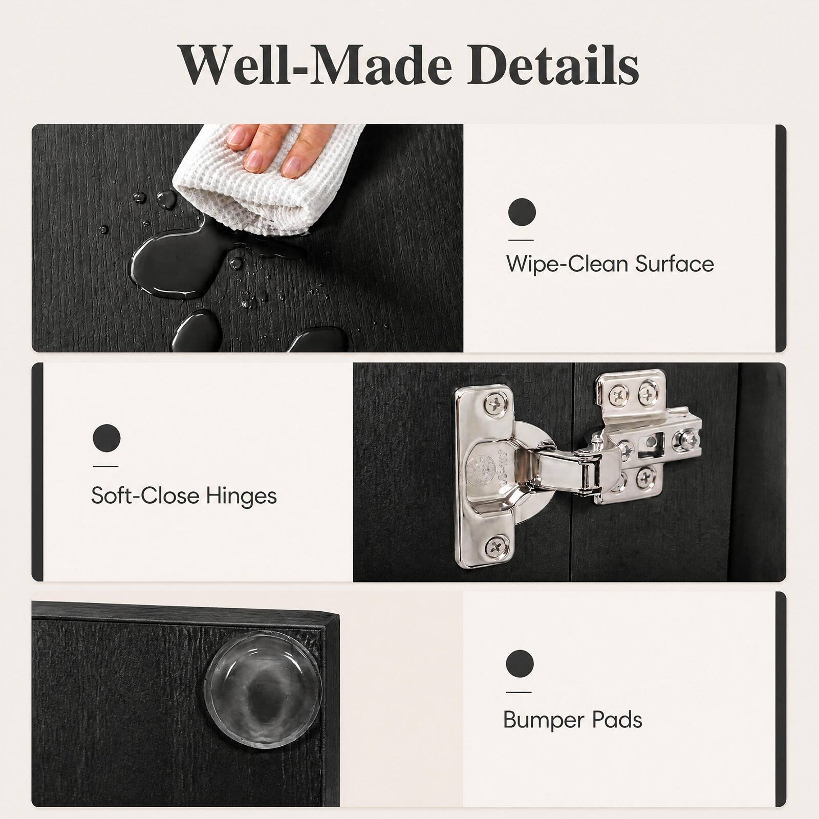 Well-Made Details

- Wipe-Clean Surface
- Soft-Close Hinges
- Bumper Pads