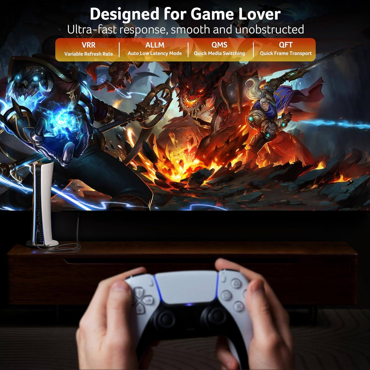 Designed for Game Lover  
Ultra-fast response, smooth and unobstructed  

VRR  
Variable Refresh Rate  

ALLM  
Auto Low Latency Mode  

QMS  
Quick Media Switching  

QFT  
Quick Frame Transport