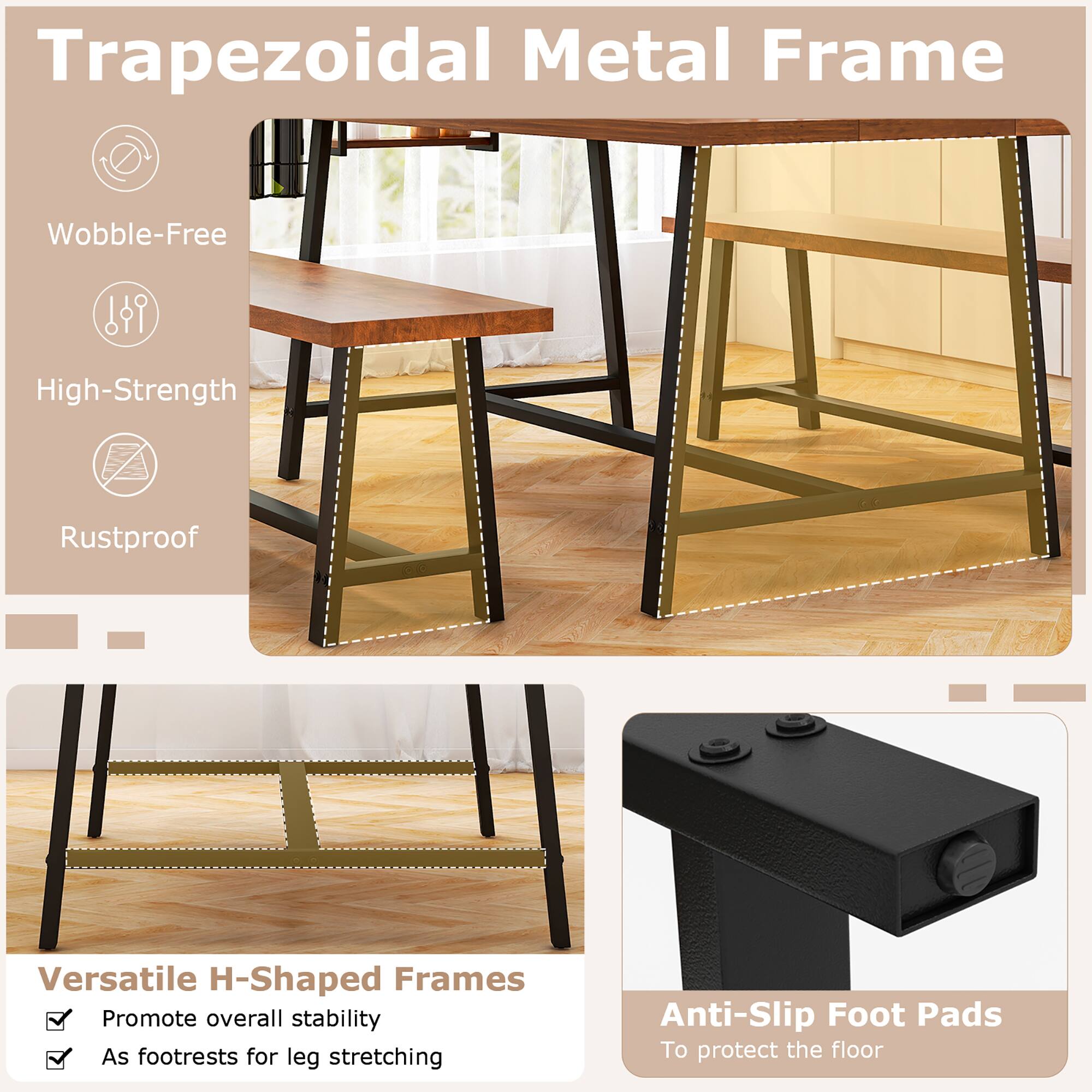 Trapezoidal Metal Frame

- Wobble-Free
- High-Strength
- Rustproof

Versatile H-Shaped Frames
- Promote overall stability
- As footrests for leg stretching

Anti-Slip Foot Pads
- To protect the floor