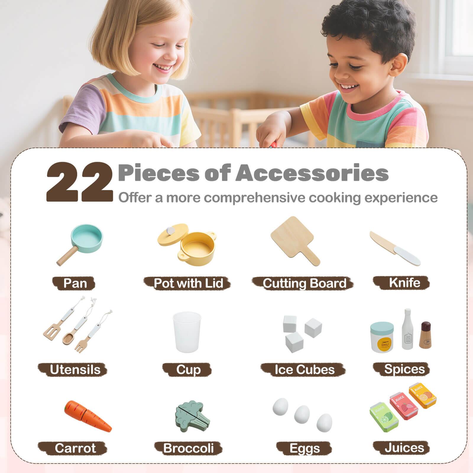22 Pieces of Accessories  
Offer a more comprehensive cooking experience  

- Pan  
- Pot with Lid  
- Cutting Board  
- Knife  
- Utensils  
- Cup  
- Ice Cubes  
- Spices  
- Carrot  
- Broccoli  
- Eggs  
- Juices