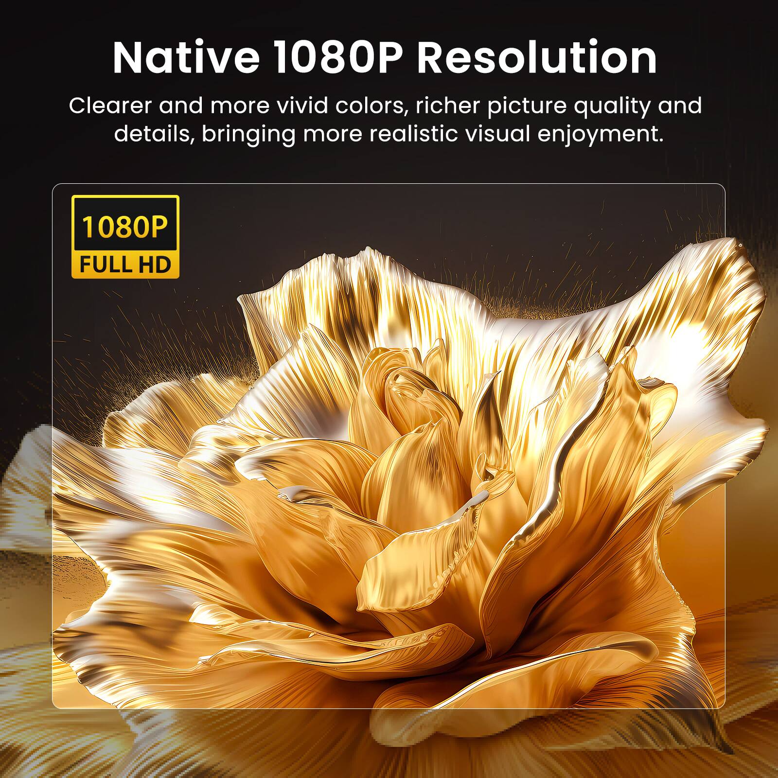Native 1080P Resolution

Clearer and more vivid colors, richer picture quality and details, bringing more realistic visual enjoyment.

1080P FULL HD