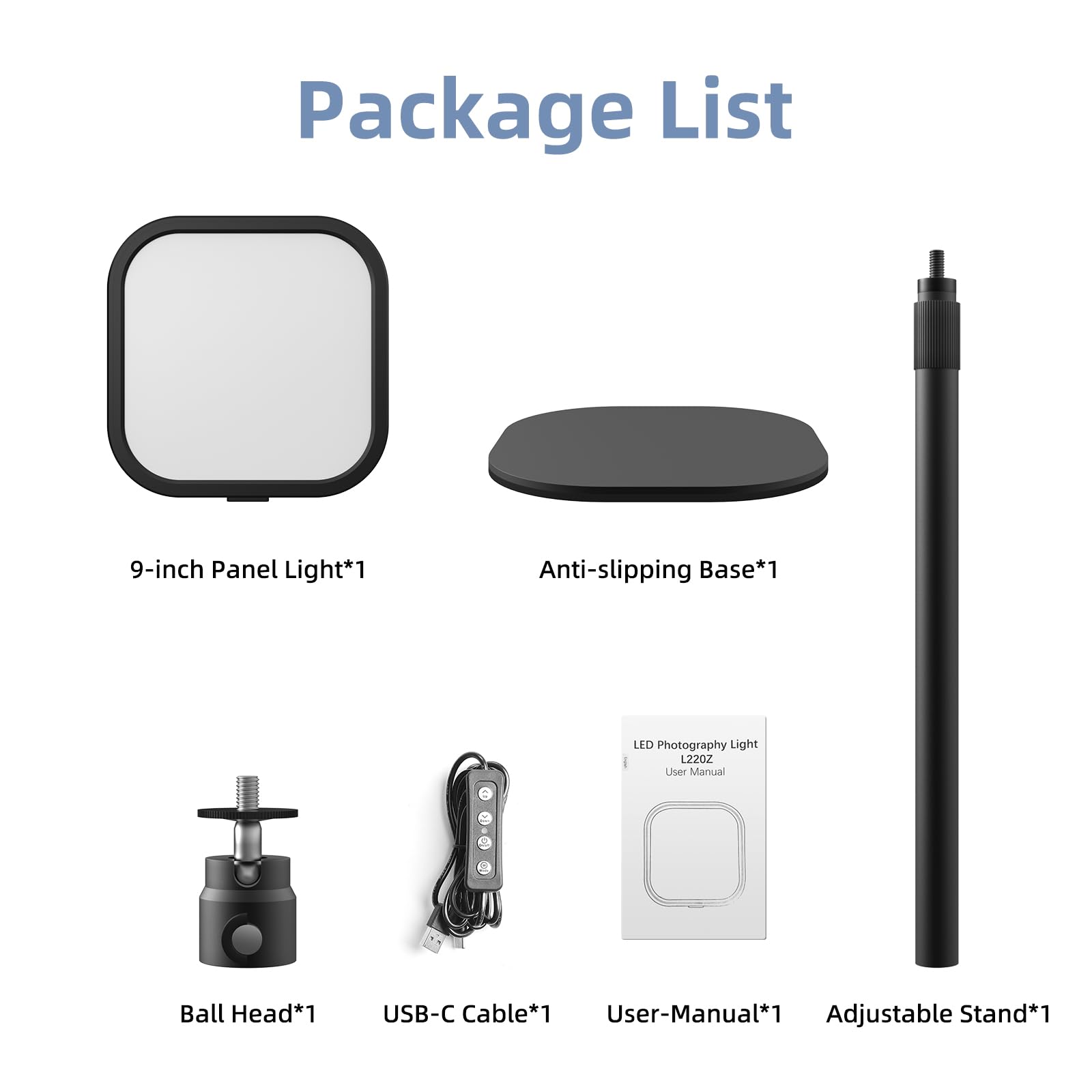Package List

- 9-inch Panel Light*1
- Anti-slipping Base*1
- LED Photography Light L220Z User Manual
- Ball Head*1
- USB-C Cable*1
- User Manual*1
- Adjustable Stand*1
