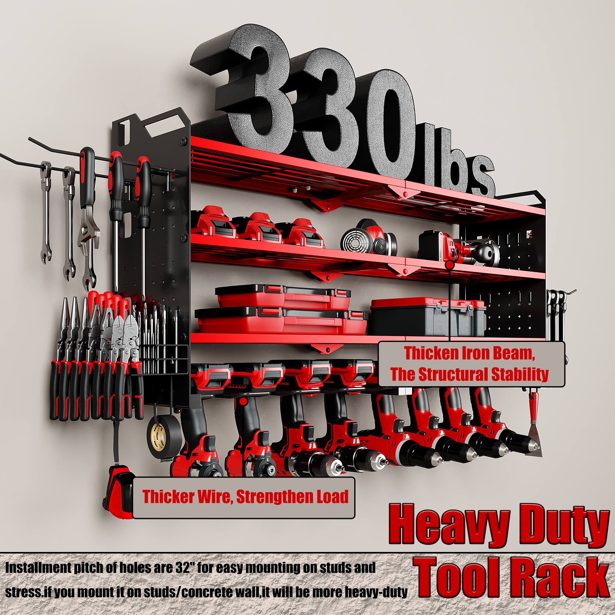 1. 330 lbs
2. Thicken Iron Beam, The Structural Stability
3. Thicker Wire, Strengthen Load
4. Heavy Duty Tool Rack
5. Installment pitch of holes are 32" for easy mounting on studs and stress. If you mount it on studs/concrete wall, it will be more heavy-duty