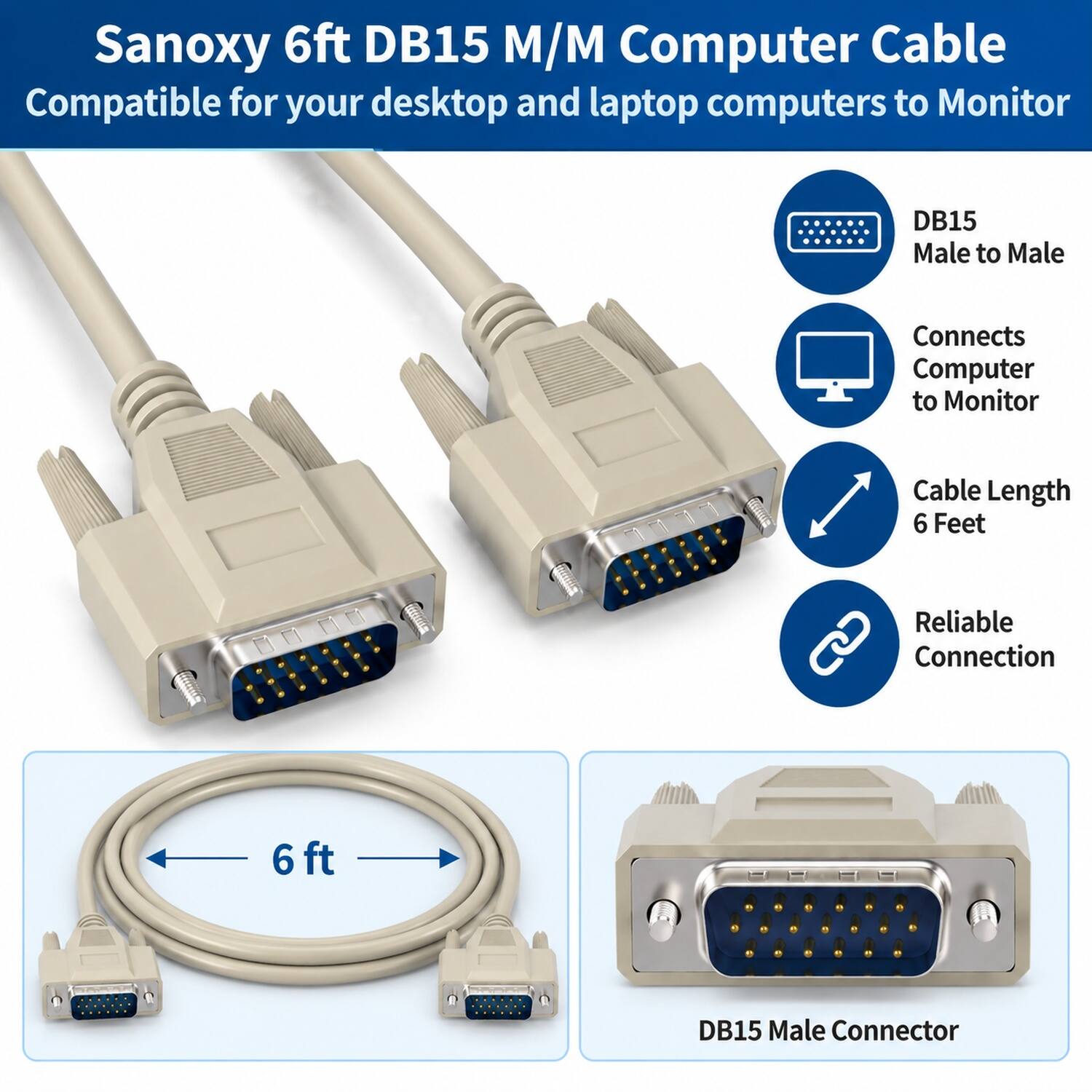Sanoxy 6ft DB15 M/M Computer Cable  
Compatible for your desktop and laptop computers to Monitor

DB15 Male to Male  
Connects Computer to Monitor  
Cable Length 6 Feet  
Reliable Connection  

6ft  
DB15 Male Connector