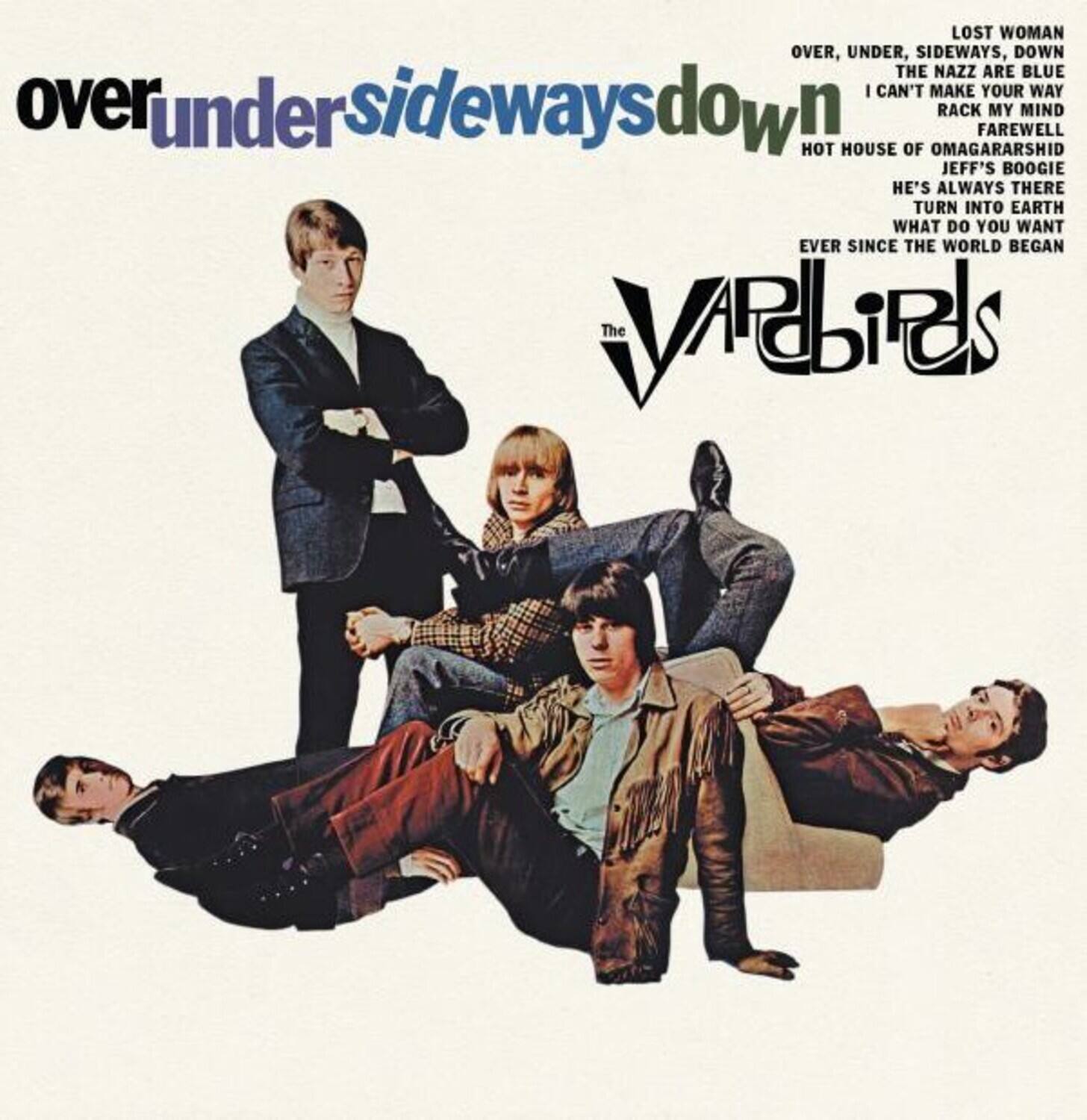 over under sideways down

LOST WOMAN  
OVER, UNDER, SIDEWAYS, DOWN  
THE NAZZ ARE BLUE  
I CAN'T MAKE YOUR WAY  
RACK MY MIND  
FAREWELL  
HOT HOUSE OF OMAGARARSHID  
JEFF'S BOOGIE  
HE'S ALWAYS THERE  
TURN INTO EARTH  
WHAT DO YOU WANT  
EVER SINCE THE WORLD BEGAN

The VARDIbIRDS