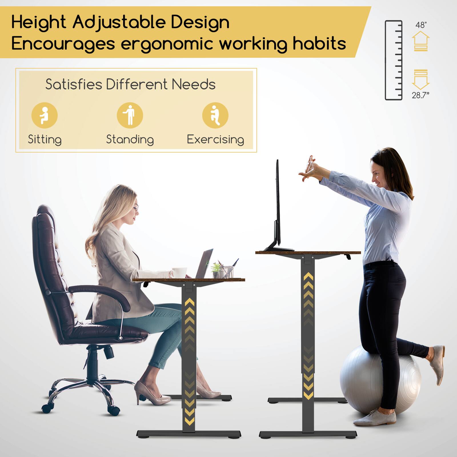 Height Adjustable Design Encourages ergonomic working habits

Satisfies Different Needs
- Sitting
- Standing
- Exercising

48"
28.7"