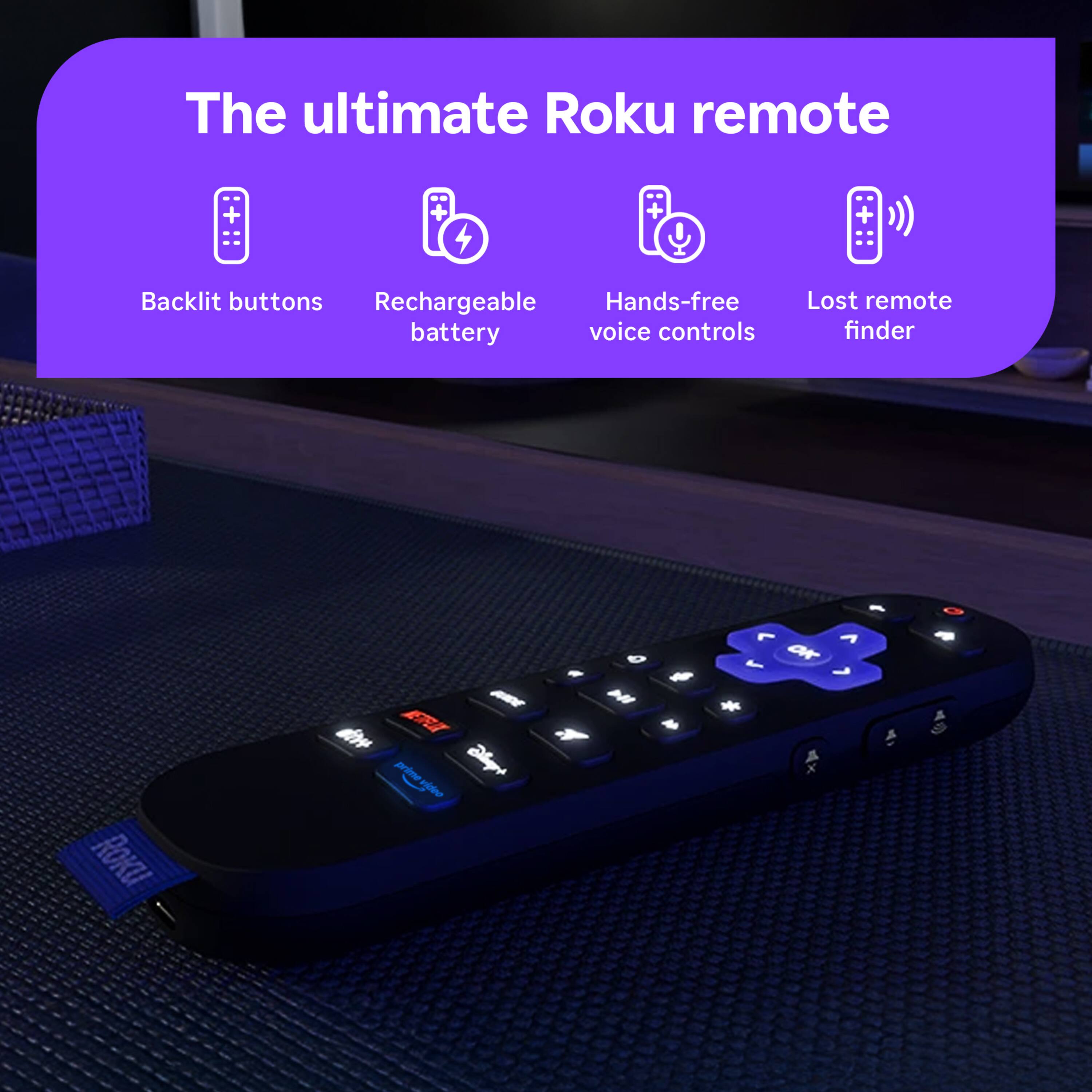 The ultimate Roku remote

Backlit buttons
Rechargeable battery
Hands-free voice controls
Lost remote finder

Roku
GUIDE
NETFLIX
prime video
prime video
Disney+