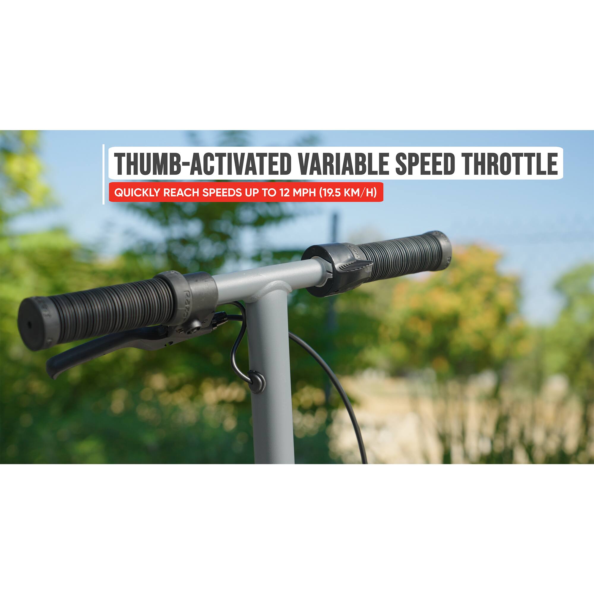 THUMB-ACTIVATED VARIABLE SPEED THROTTLE  
QUICKLY REACH SPEEDS UP TO 12 MPH (19.5 KM/H)