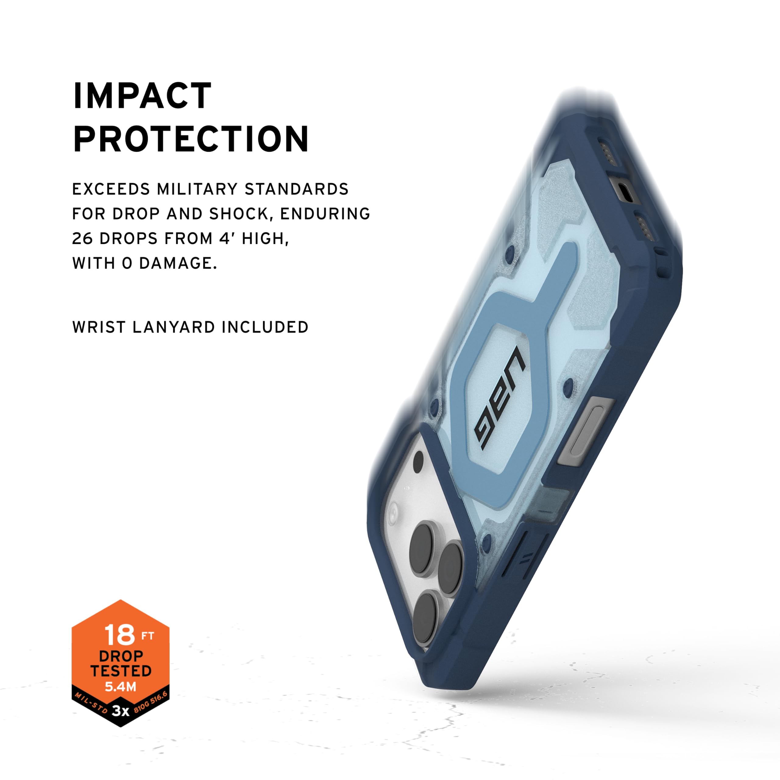 IMPACT PROTECTION

EXCEEDS MILITARY STANDARDS FOR DROP AND SHOCK, ENDURING 26 DROPS FROM 4' HIGH, WITH 0 DAMAGE.

WRIST LANYARD INCLUDED

18 FT DROP TESTED 5.4M MIL-STD 816.6 3x
