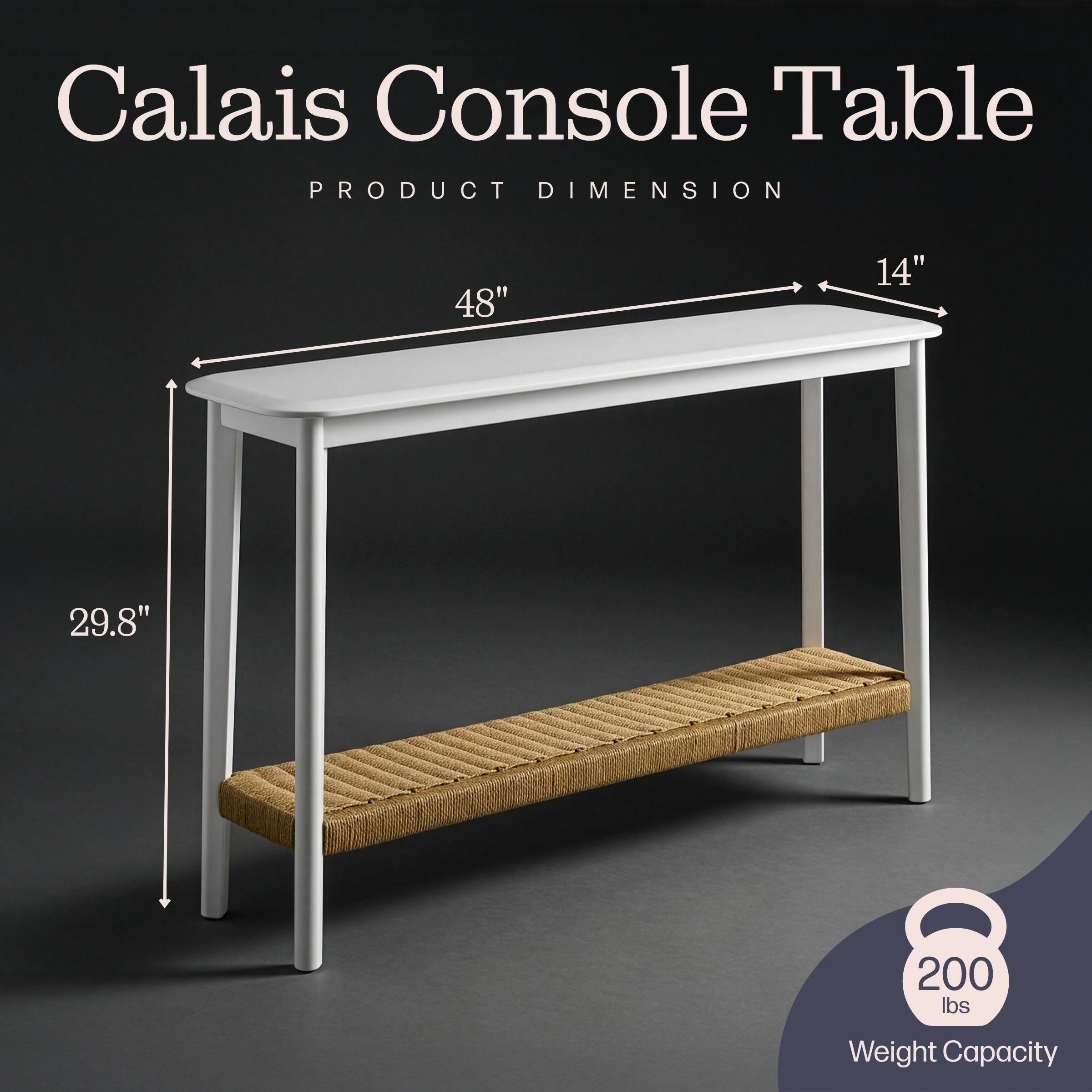 Calais Console Table  
PRODUCT DIMENSION  
48" x 14" x 29.8"  
200 lbs Weight Capacity