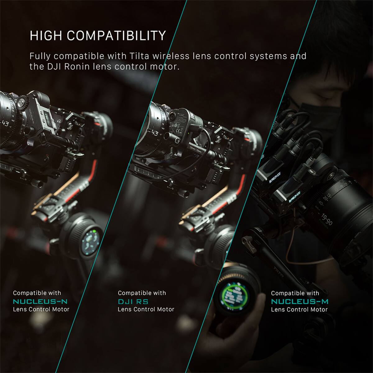 HIGH COMPATIBILITY

Fully compatible with Tilta wireless lens control systems and the DJI Ronin lens control motor.

Compatible with NUCLEUS-N Lens Control Motor
Compatible with DJI RS Lens Control Motor
Compatible with NUCLEUS-M Lens Control Motor