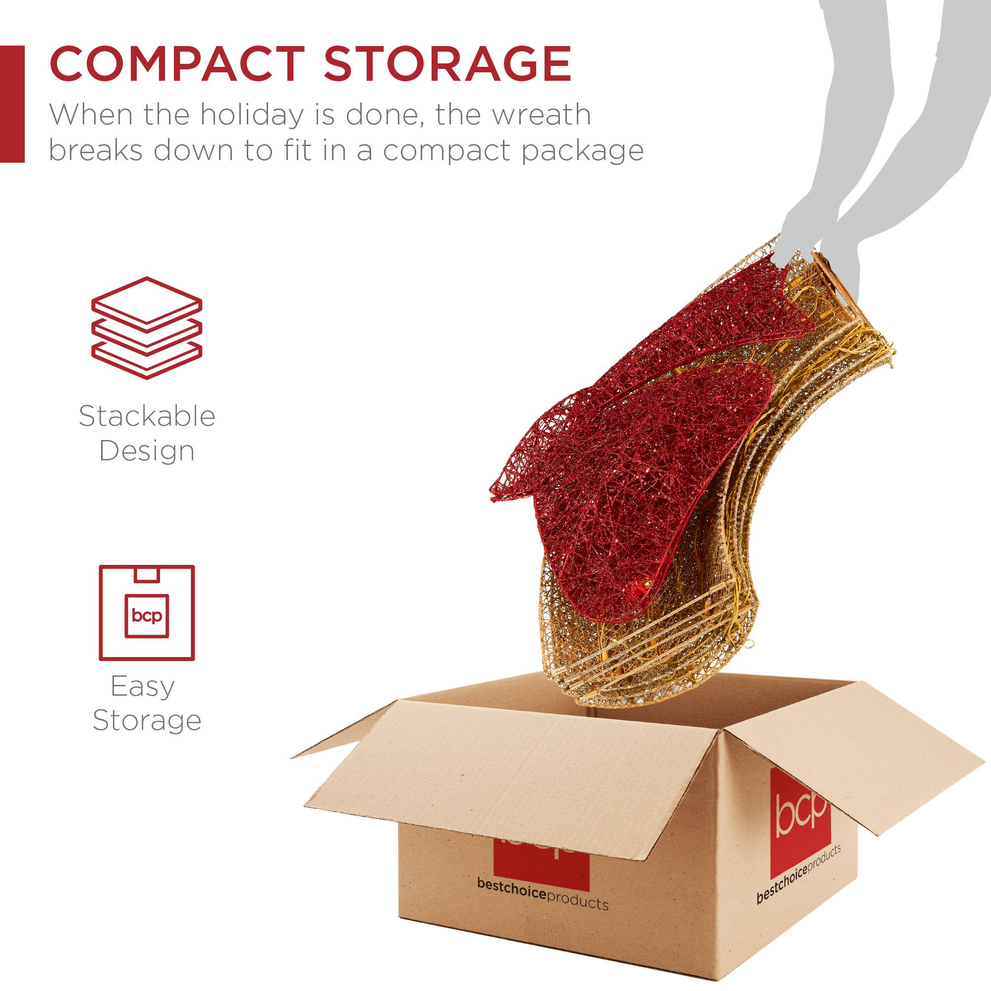 COMPACT STORAGE  
When the holiday is done, the wreath breaks down to fit in a compact package  

Stackable Design  

Easy Storage  

bcp  
bestchoiceproducts