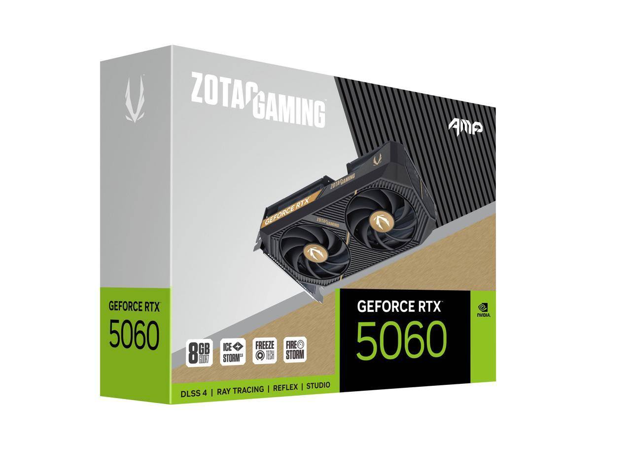ZOTAC GAMING AMP  
GEFORCE RTX 5060  
8GB GDDR6  
DLSS 4 | RAY TRACING | REFLEX | STUDIO  
ICE STORM | FREEZE TECH | FIRE STORM  
NVIDIA