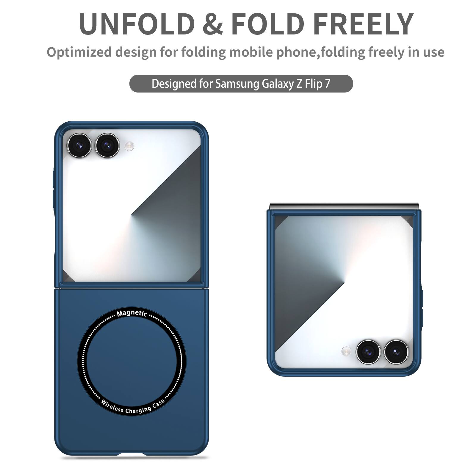 UNFOLD & FOLD FREELY  
Optimized design for folding mobile phone, folding freely in use  
Designed for Samsung Galaxy Z Flip 7  
Magnetic Wireless Charging Case