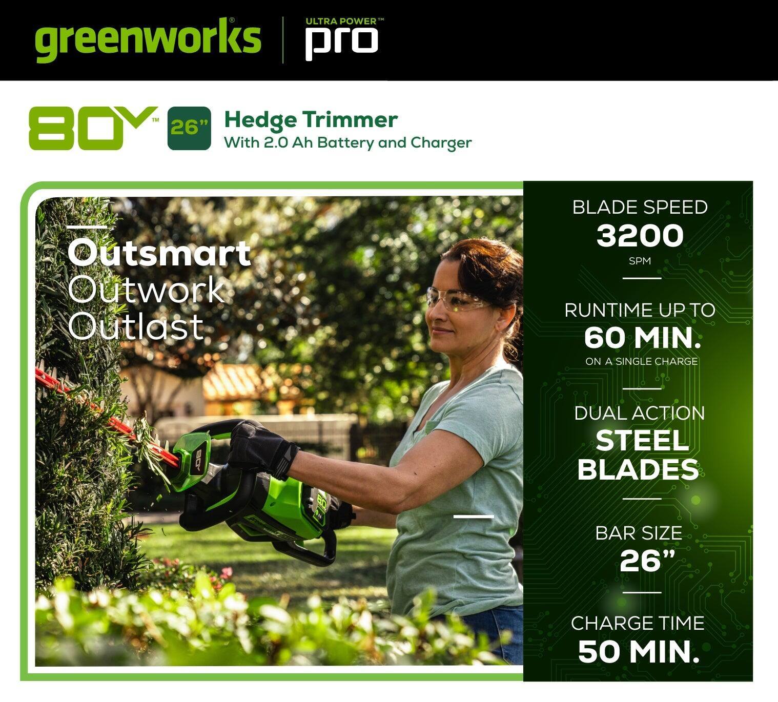 Ultra Power greenworks pro 26" Hedge Trimmer 80V with 2.0 Ah Battery and Charger. Outsmart, Outwork, Outlast. Blade Speed 3200 SPM. Runtime up to 60 min. on a single charge. I Dual Action Steel Blades. Bar Size 26". Charge Time 50 min.