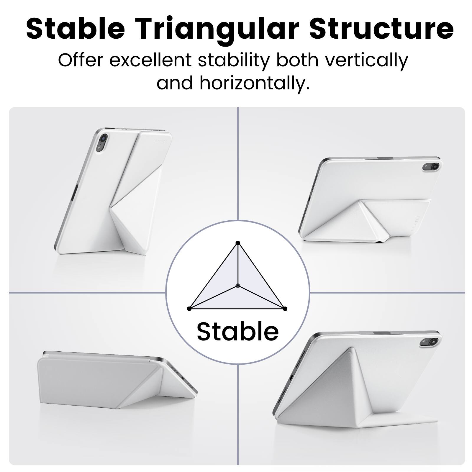 Stable Triangular Structure  
Offer excellent stability both vertically and horizontally.