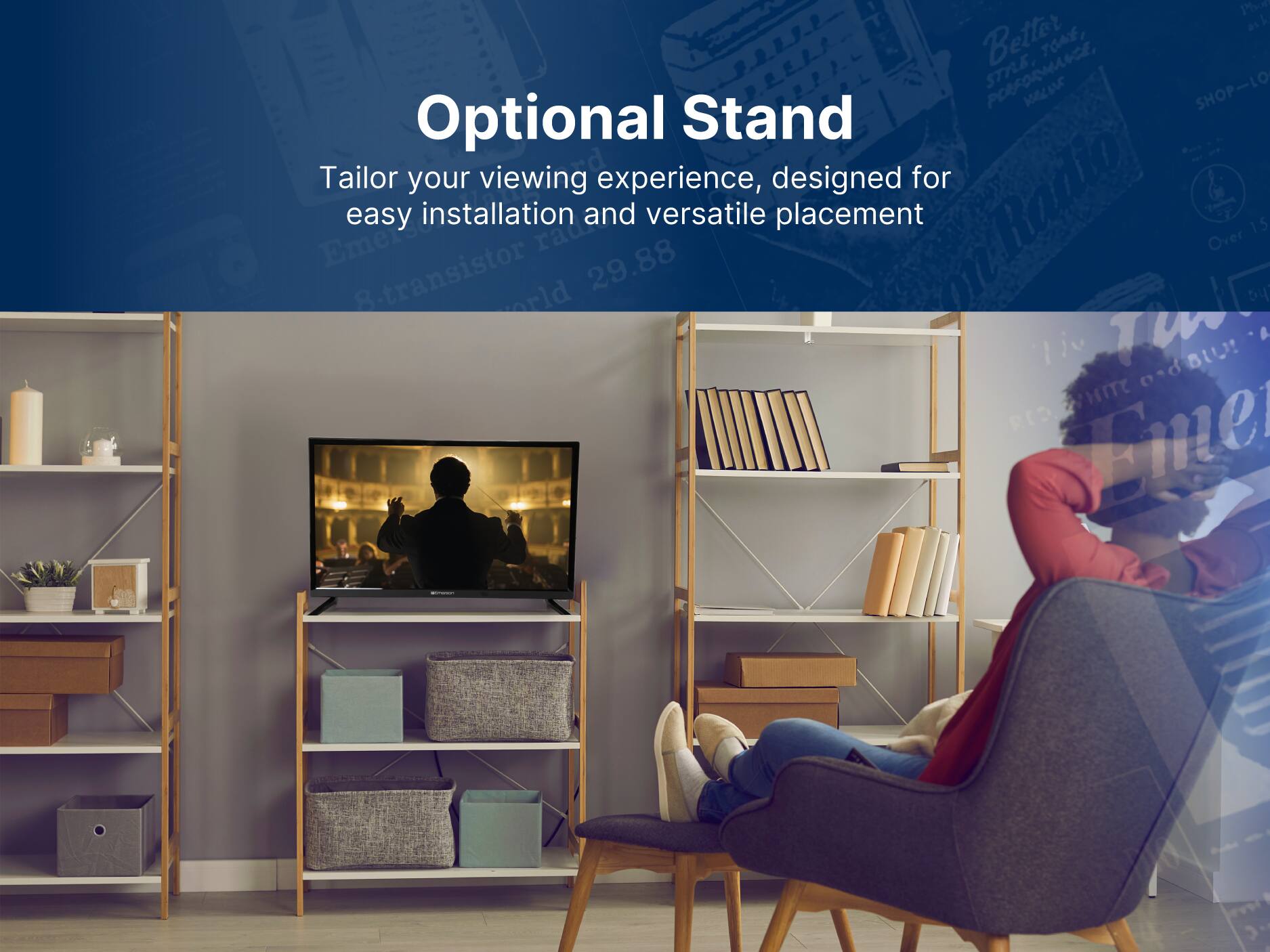 Optional Stand
Tailor your viewing experience, designed for easy installation and versatile placement