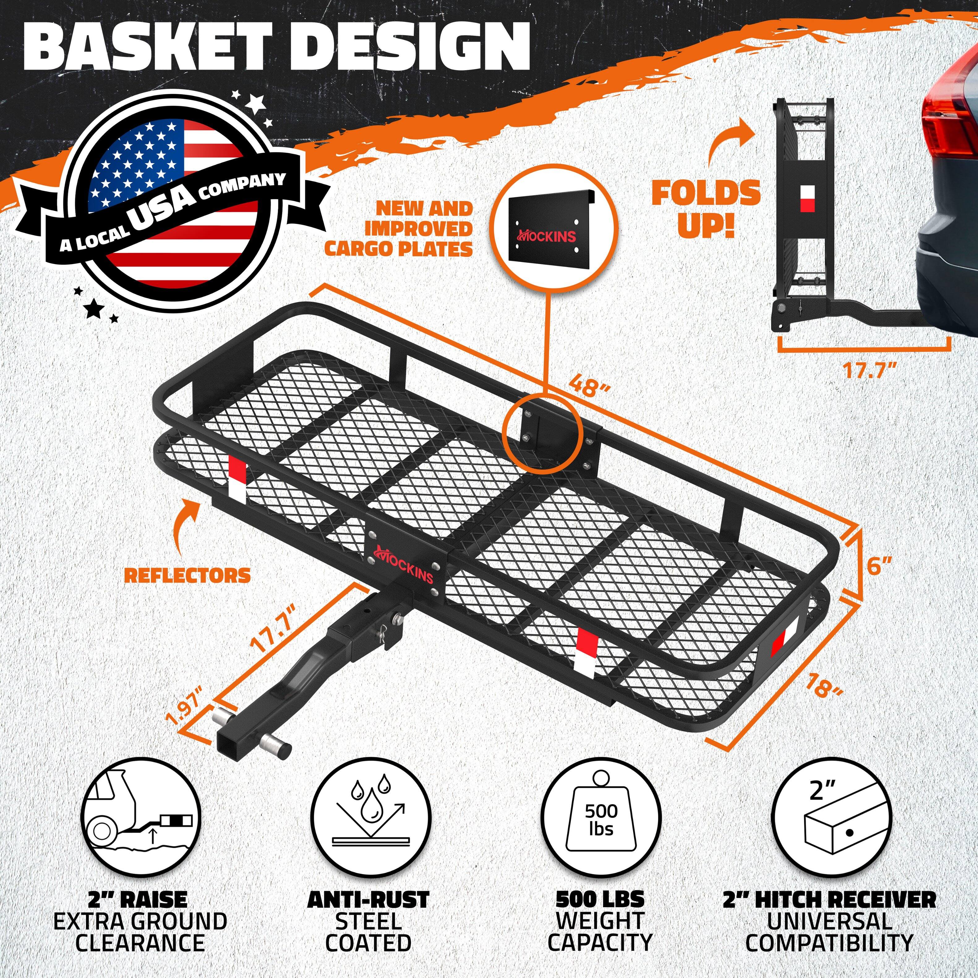 BASKET DESIGN COMPANY USA  
A LOCAL USA COMPANY  

NEW AND IMPROVED CARGO PLATES  

FOLDS UP!  

48"  
17.7"  
REFLECTORS 17.7"  
1.97"  
MOCKINS 18" 6"  

2" RAISE EXTRA GROUND CLEARANCE  
ANTI-RUST STEEL COATED  
500 LBS WEIGHT CAPACITY  
2" HITCH RECEIVER  
UNIVERSAL COMPATIBILITY