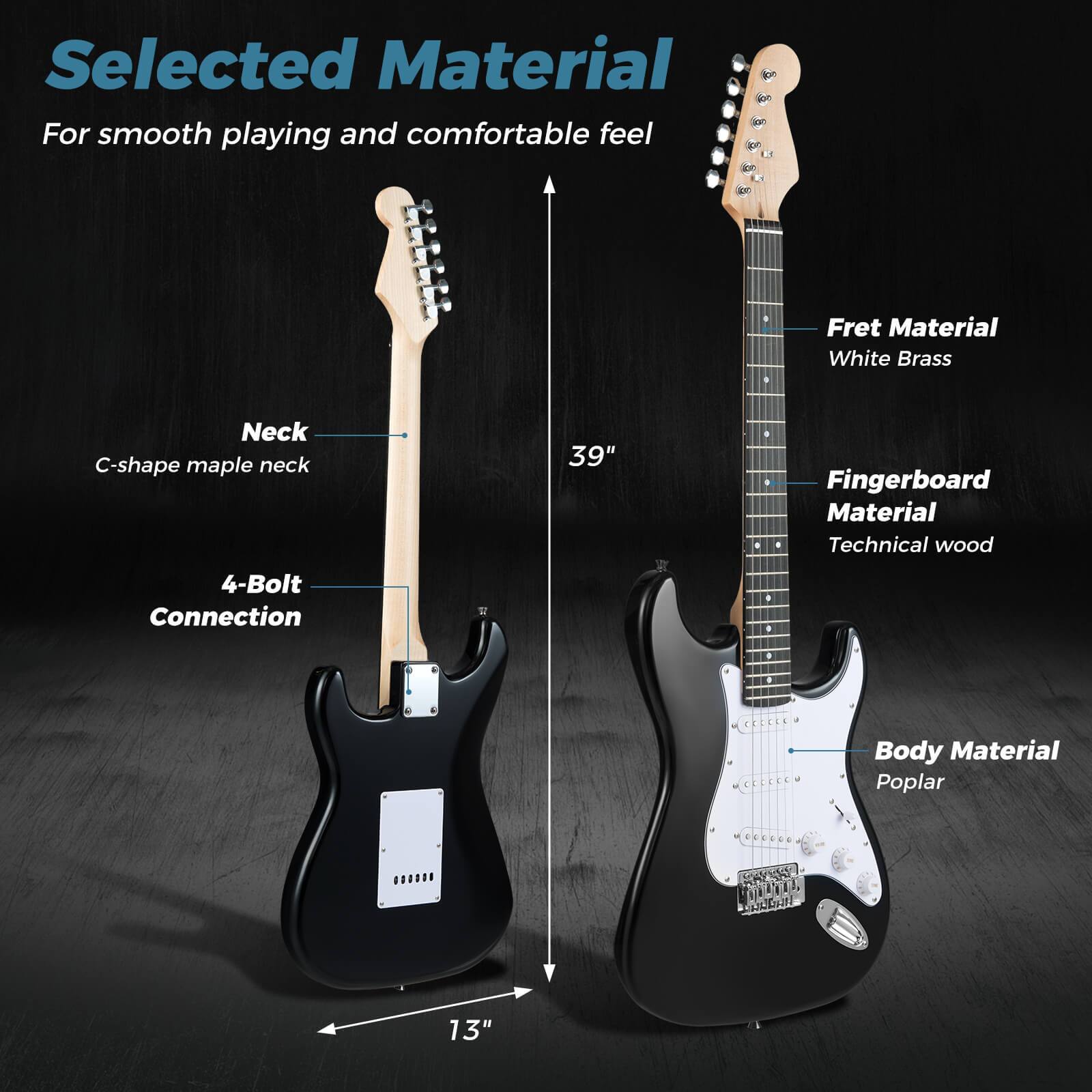Selected Material  
For smooth playing and comfortable feel

- Neck: C-shape maple neck
- Fret Material: White Brass
- Fingerboard Material: Technical wood
- Body Material: Poplar
- 4-Bolt Connection
- 39" scale length
- 13" body width