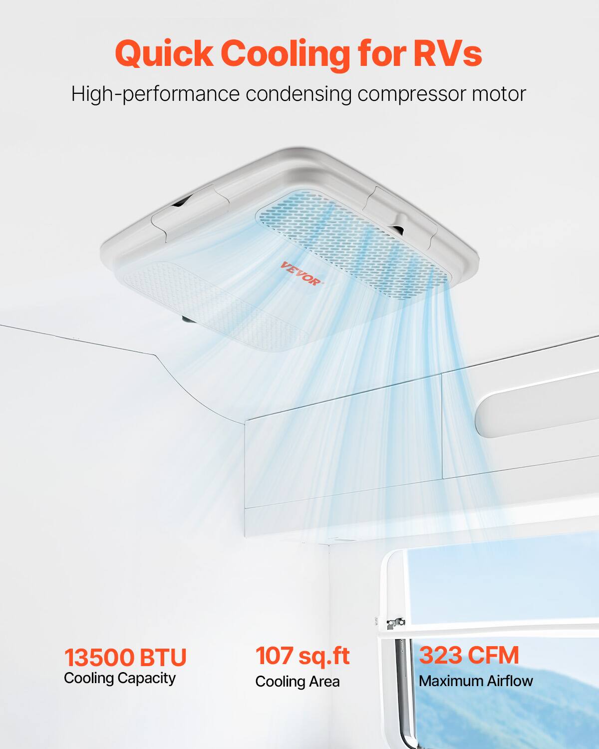 Quick Cooling for RVs  
High-performance condensing compressor motor  

VEVOR  
13500 BTU Cooling Capacity  
107 sq.ft Cooling Area  
323 CFM Maximum Airflow