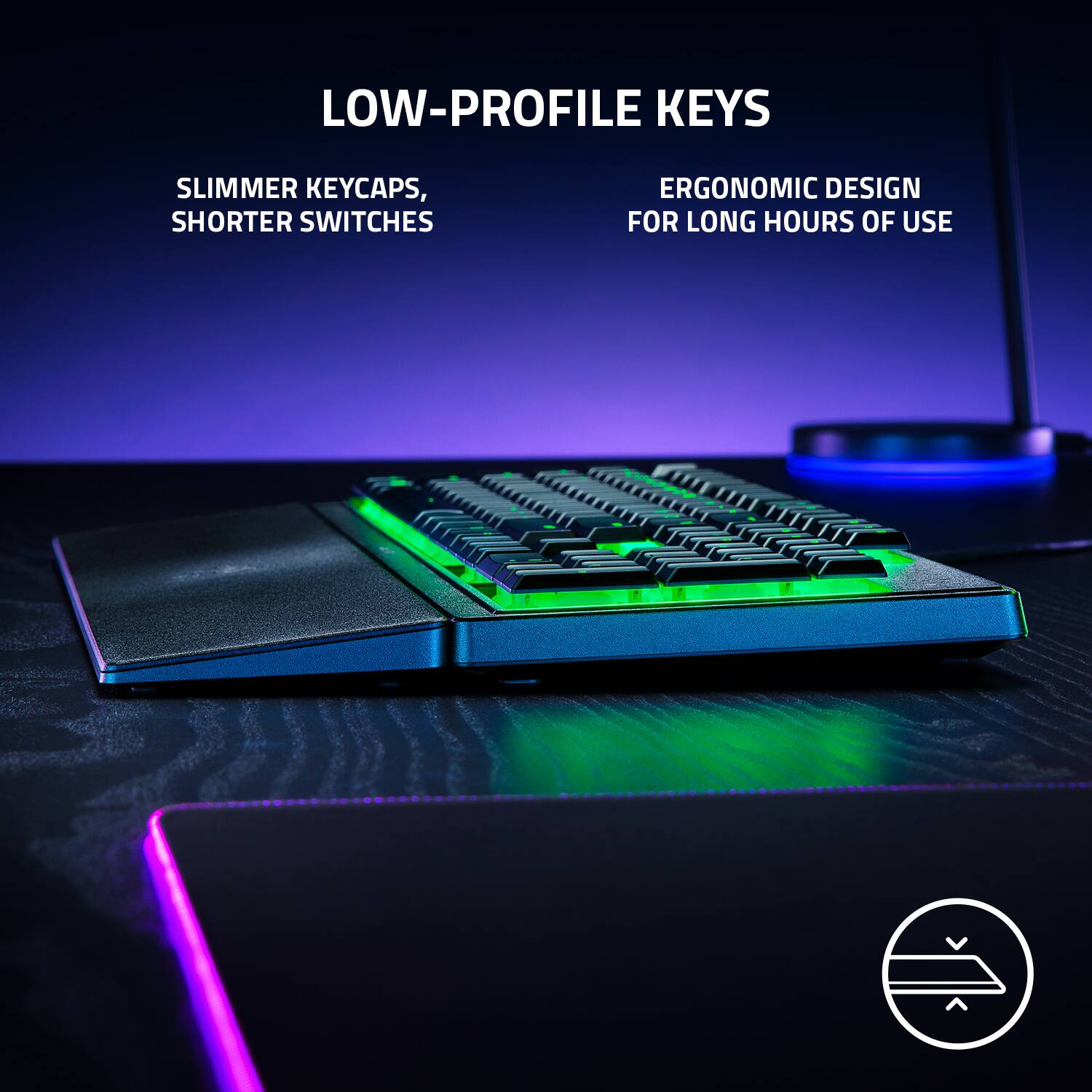 Low-profile keys slimmer keycaps, shorter switches ergonomic design for long hours of use.