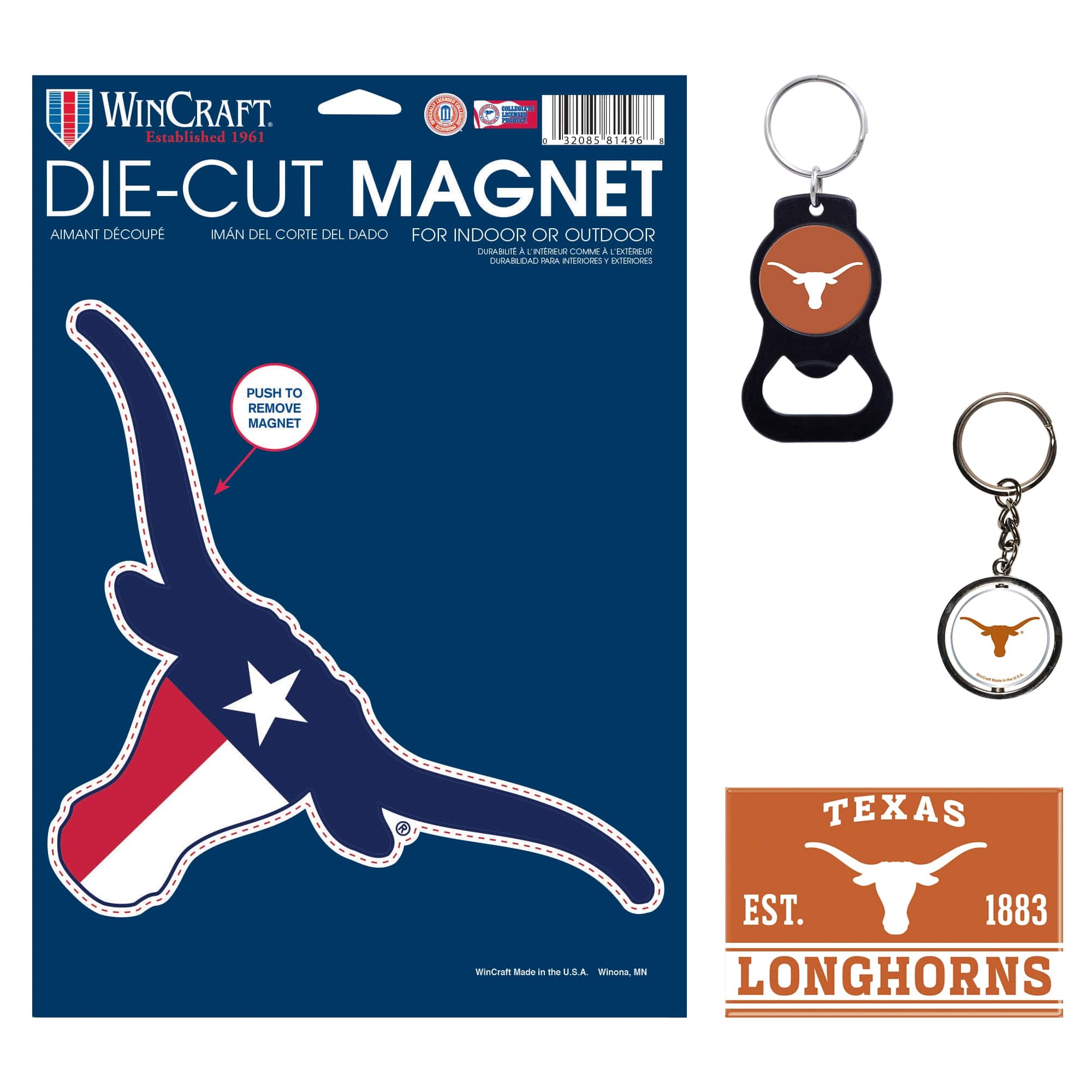 WINCRAFT  
Established 1961  

DIE-CUT MAGNET  
AIMANT DÉCOUPÉ  
IMÁN DEL CORTE DEL DADO  
FOR INDOOR OR OUTDOOR  
DURABILIDAD A INTREUR  
DURABILIDAD POUR L'INTÉRIEUR  
DURABILIDAD PARA INTERIORES Y EXTERIORES  

PUSH TO REMOVE MAGNET  

TEXAS  
EST. 1883  
LONGHORNS  

WinCraft Made in the U.S.A.  
Winona, MN  

WinCraft  
Established 1961  

DIE-CUT MAGNET  
AIMANT DÉCOUPÉ  
IMÁN DEL CORTE DEL DADO  
FOR INDOOR OR OUTDOOR  
DURABILIDAD A INTREUR  
DURABILIDAD POUR L'INTÉRIEUR  
DURABILIDAD PARA INTERIORES Y EXTERIORES  

PUSH TO REMOVE MAGNET  

TEXAS  
EST. 1883  
LONGHORNS  

WinCraft Made in the U.S.A.  
Winona, MN