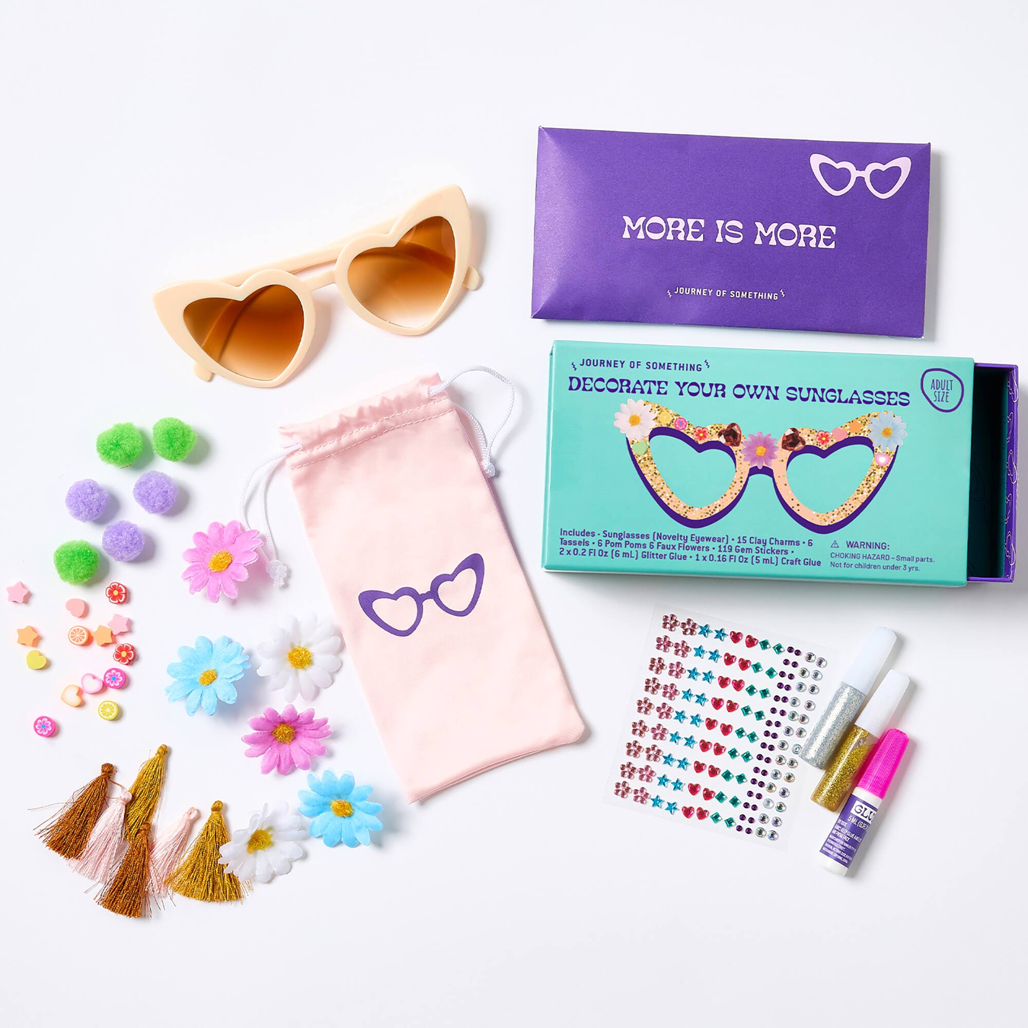 MORE IS MORE  
JOURNEY OF SOMETHING  
DECORATE YOUR OWN SUNGLASSES  
Includes Sunglasses (Novelty Eyewear) 15 Clay Charms 5 Pom Poms 119 Gem Stickers 2x0.2FIOz (6 mL) Glitter Glue 1x0.16FIOz (5 mL) Craft Glue  
WARNING: CHOKING HAZARD Small parts. Not for children under 3 yrs.