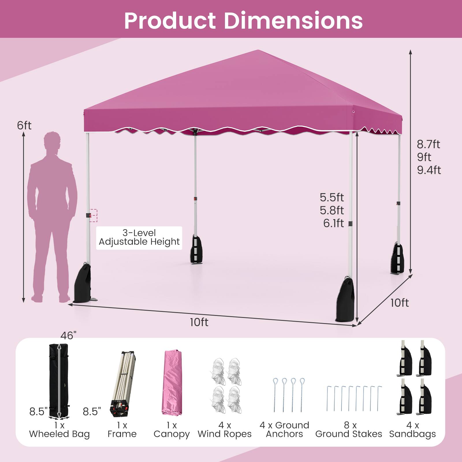 Product Dimensions: 6ft, 8.7ft, 9ft, 9.4ft, 5.5ft, 5.8ft, 6.1ft, 10ft, 46" x 8.5" x 8.5" (Wheeled Bag), 1 x 1 x 4 x 4 (Frame), 1 x 1 x 4 x 4 (Canopy/Wind Ropes), 4 x Ground Anchors, 8 x Ground Stakes, 4 x Sandbags.