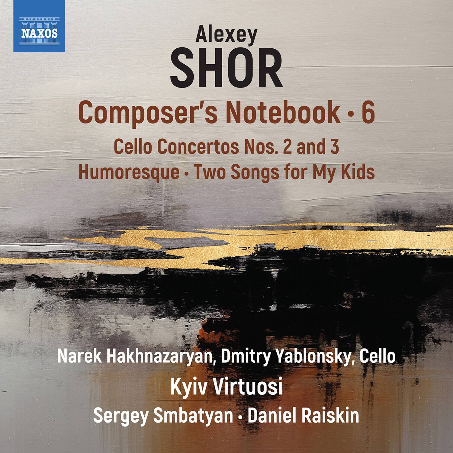 Alexey SHOR  
Composer's Notebook • 6  
Cello Concertos Nos. 2 and 3  
Humoresque • Two Songs for My Kids  

Narek Hakhnazaryan, Dmitry Yablonsky, Cello  
Kyiv Virtuosos  
Sergey Smbatyan • Daniel Raiskin