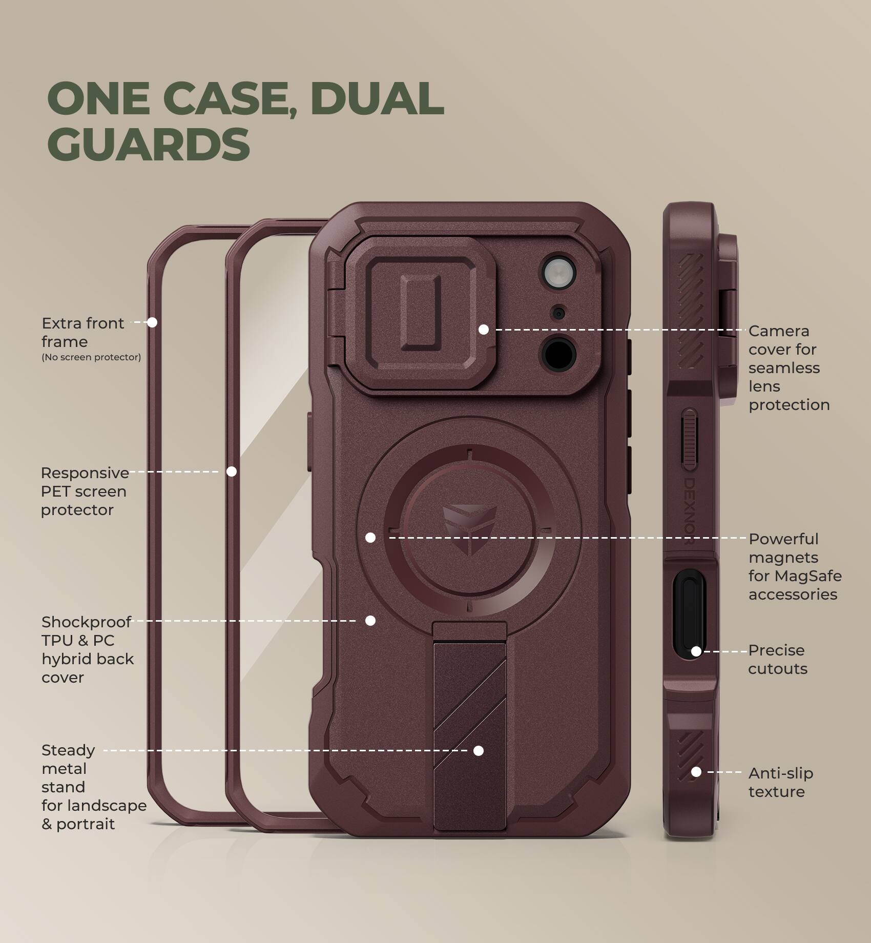 ONE CASE, DUAL GUARDS

- Extra front frame (No screen protector)
- Responsive PET screen protector
- Camera cover for seamless lens protection
- Powerful magnets for MagSafe accessories
- Shockproof TPU & PC hybrid back cover
- Precise cutouts
- Steady metal stand for landscape & portrait
- Anti-slip texture
