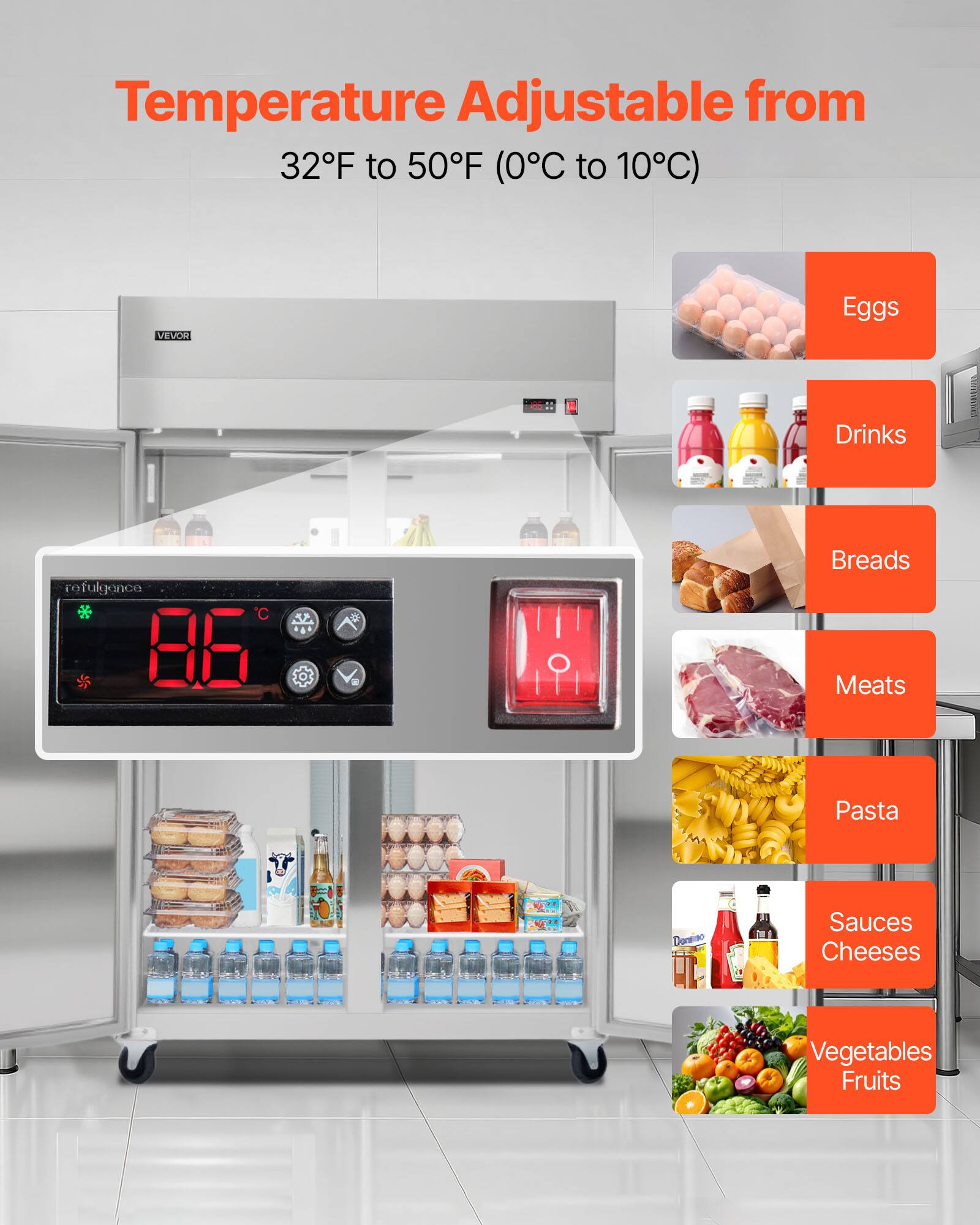 Temperature Adjustable from 32F to 50F (0C to 10C)

VEVOR

Eggs  
Drinks  
Breads  
Meats  
Pasta  
Sauces Cheeses  
Vegetables Fruits