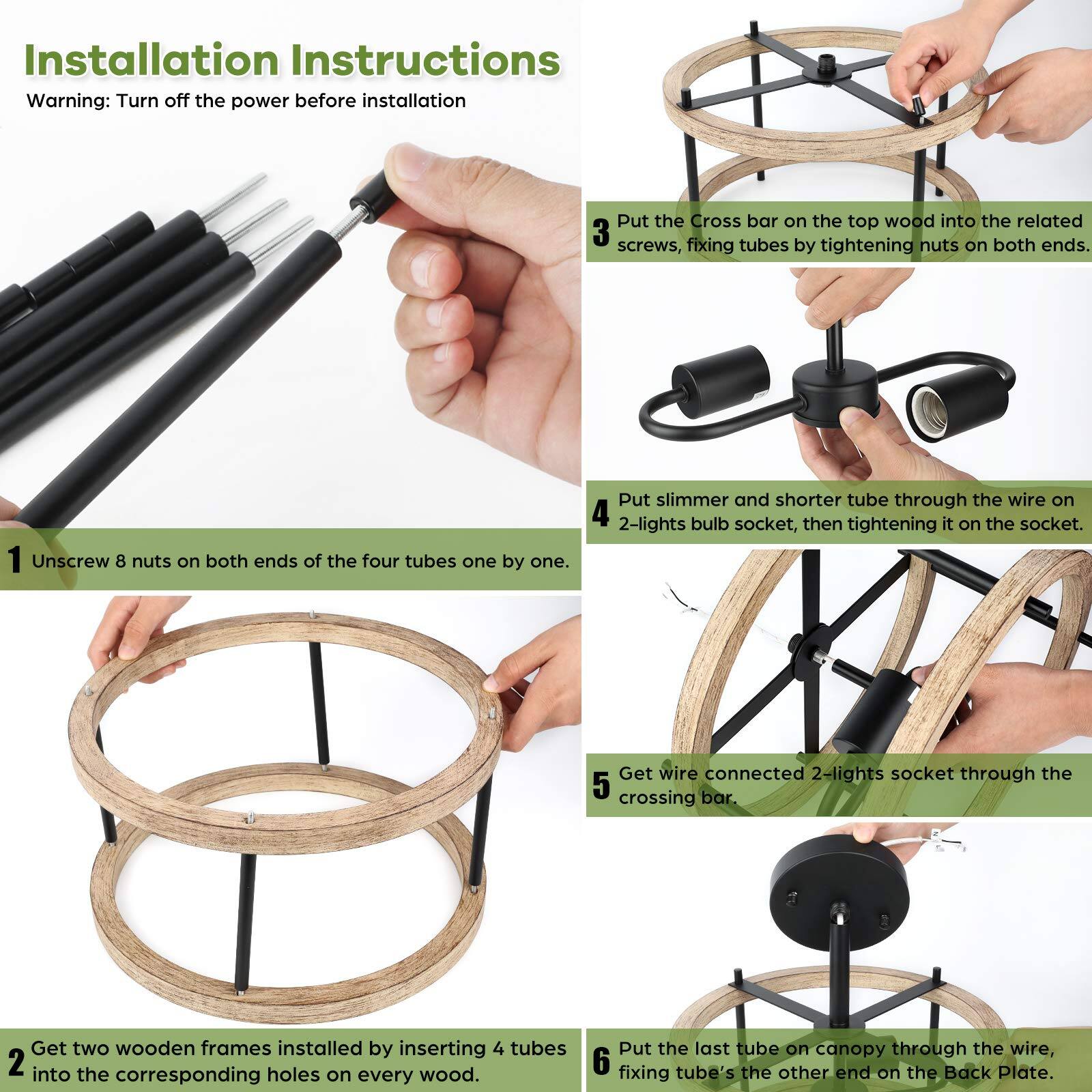 Installation Instructions  
Warning: Turn off the power before installation  

1. Unscrew 8 nuts on both ends of the four tubes one by one.  
2. Get two wooden frames installed by inserting 4 tubes into the corresponding holes on every wood.  
3. Put the Cross bar on the top wood into the related screws, fixing tubes by tightening nuts on both ends.  
4. Put slimmer and shorter tube through the wire on 2-lights bulb socket, then tightening it on the socket.  
5. Get wire connected 2-lights socket through the crossing bar.  
6. Put the last tube on canopy through the wire, fixing tube's the other end on the Back Plate.