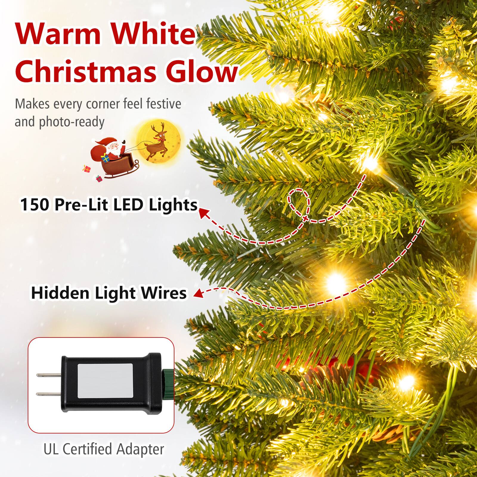 Warm White Christmas Glow  
Makes every corner feel festive and photo-ready  

150 Pre-Lit LED Lights  
Hidden Light Wires  
UL Certified Adapter