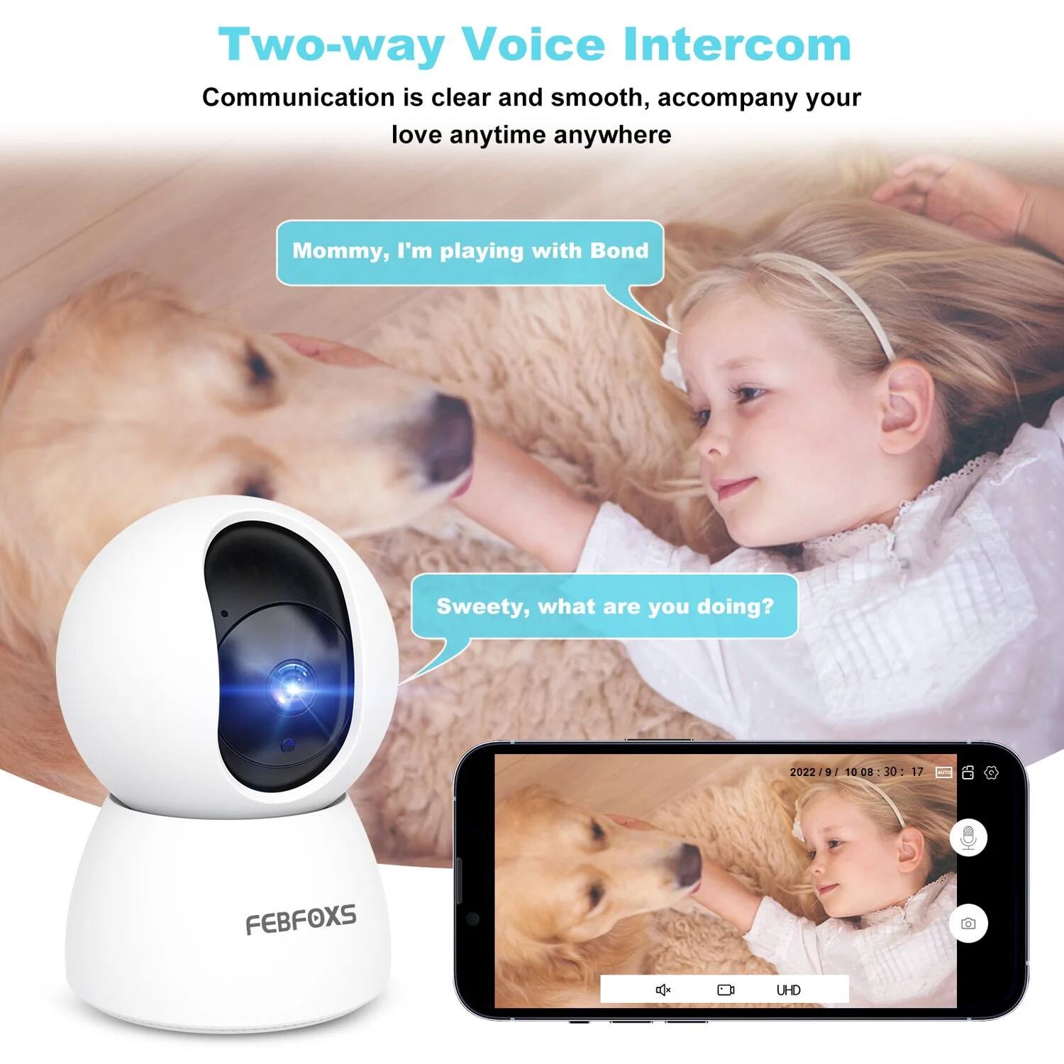 Two-way Voice Intercom  
Communication is clear and smooth, accompany your love anytime anywhere  

Mommy, I'm playing with Bond  

Sweetie, what are you doing?  

2022/9/10 08:30:17  

FEBFOXs UHD