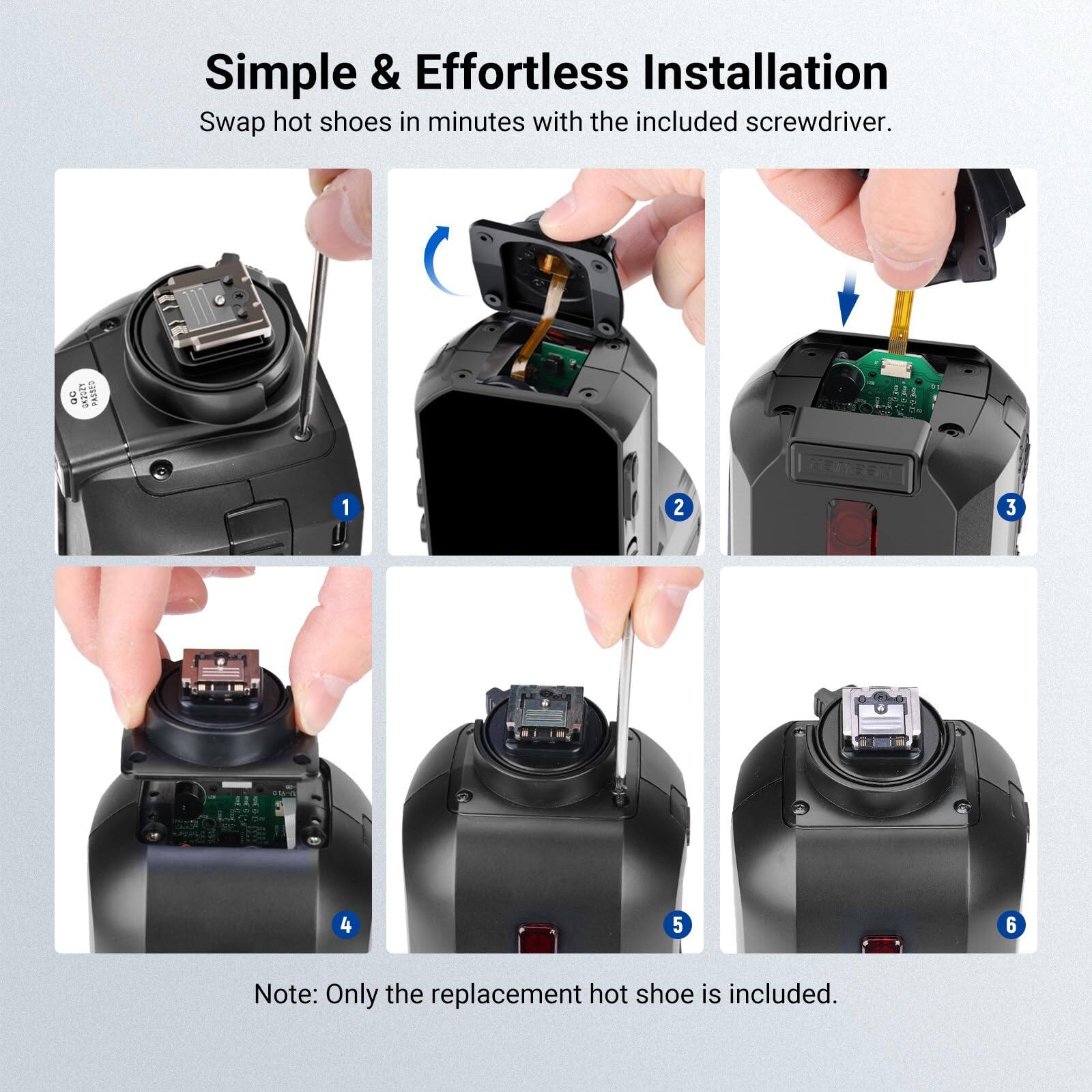 Simple & Effortless Installation  
Swap hot shoes in minutes with the included screwdriver.  

00 GRROST PASSED  
1  
2  
3  
031-44  
4  
5  
6  

Note: Only the replacement hot shoe is included.