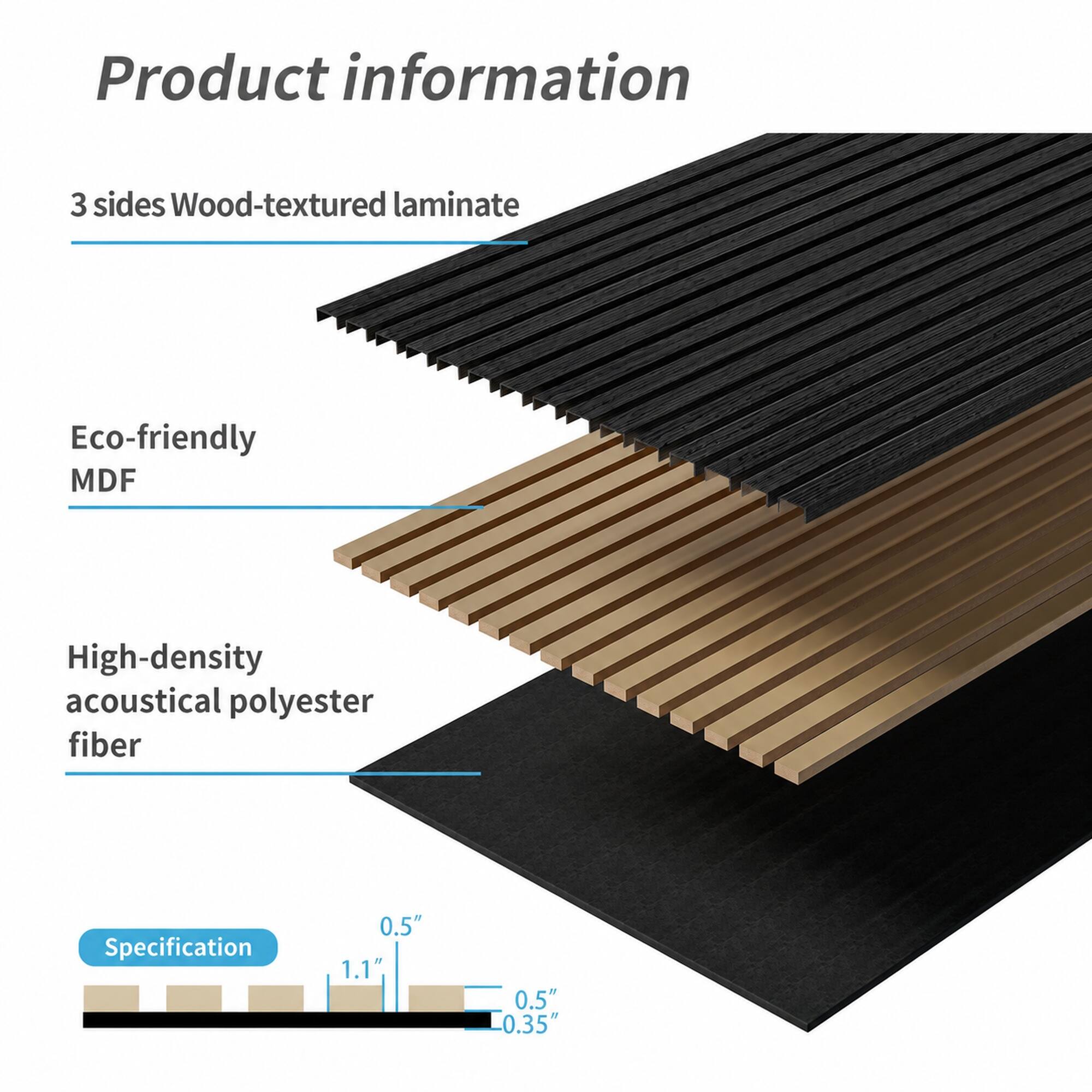 Product information

3 sides Wood-textured laminate

Eco-friendly MDF

High-density acoustical polyester fiber

Specification

0.5" 1.1" 0.5" 0.35"
