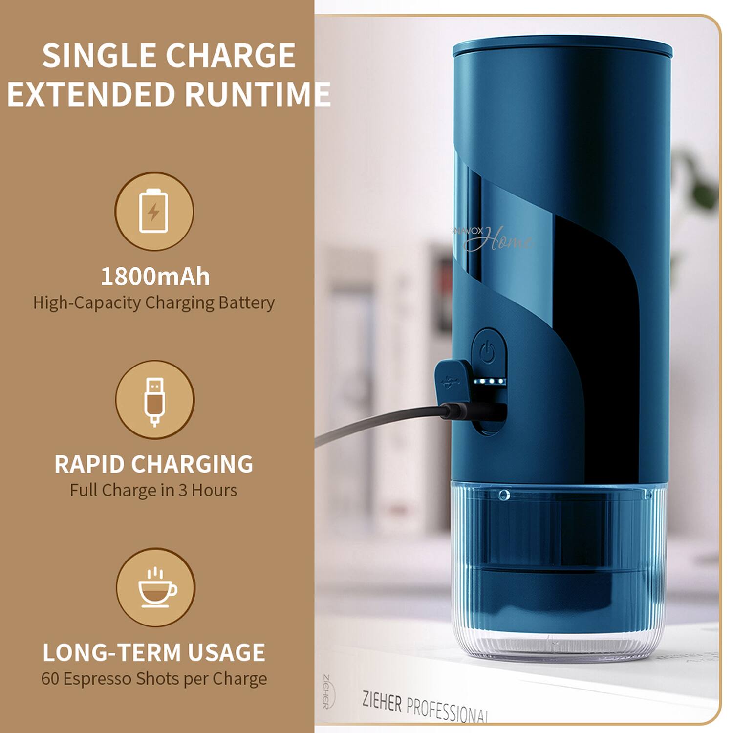 SINGLE CHARGE EXTENDED RUNTIME  
1800mAh High-Capacity Charging Battery  
RAPID CHARGING Full Charge in 3 Hours  
LONG-TERM USAGE 60 Espresso Shots per Charge  
ZICHER ZIEHER PROFESSIONAL