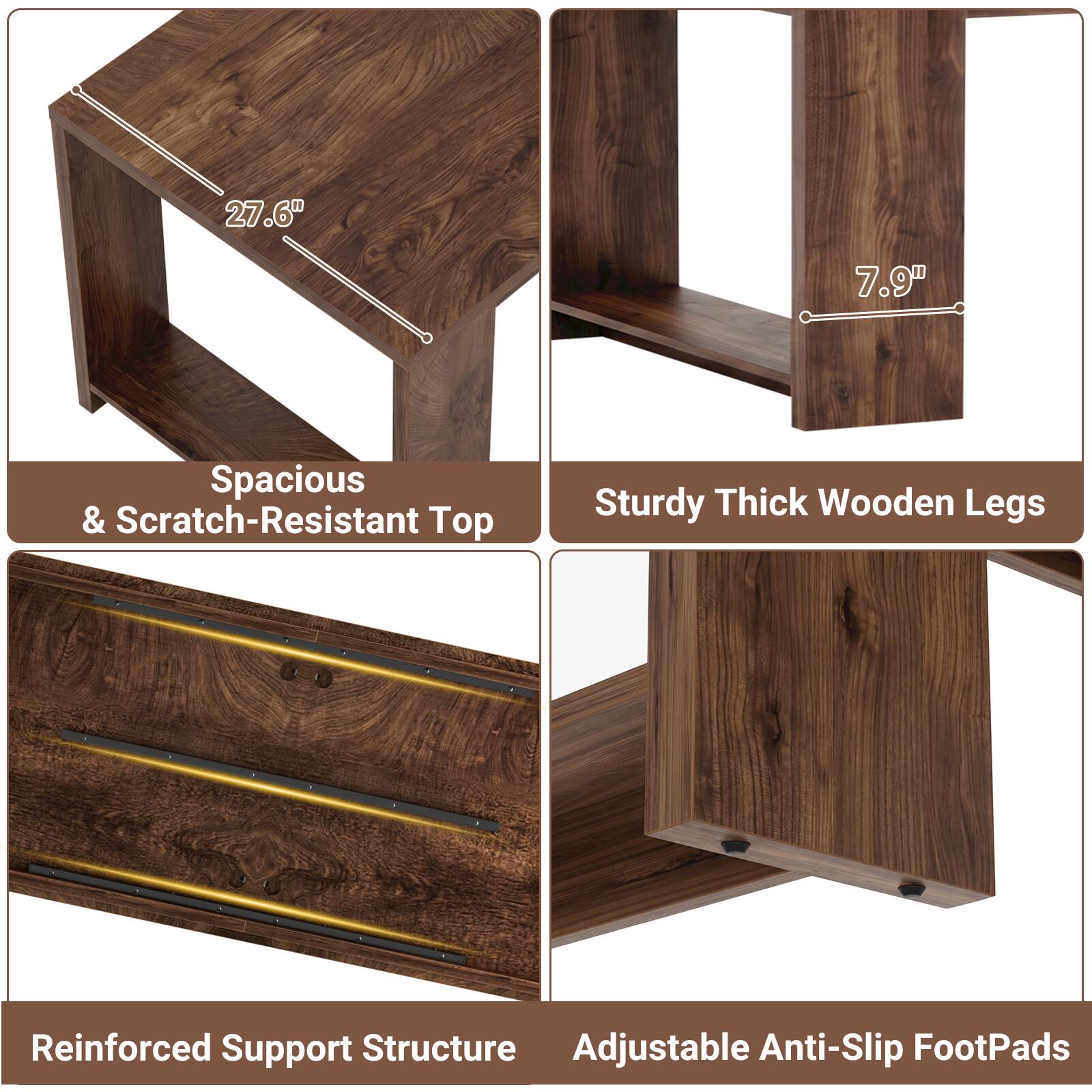 27.6"  
7.9"  
Spacious & Scratch-Resistant Top  
Sturdy Thick Wooden Legs  
Reinforced Support Structure  
Adjustable Anti-Slip FootPads