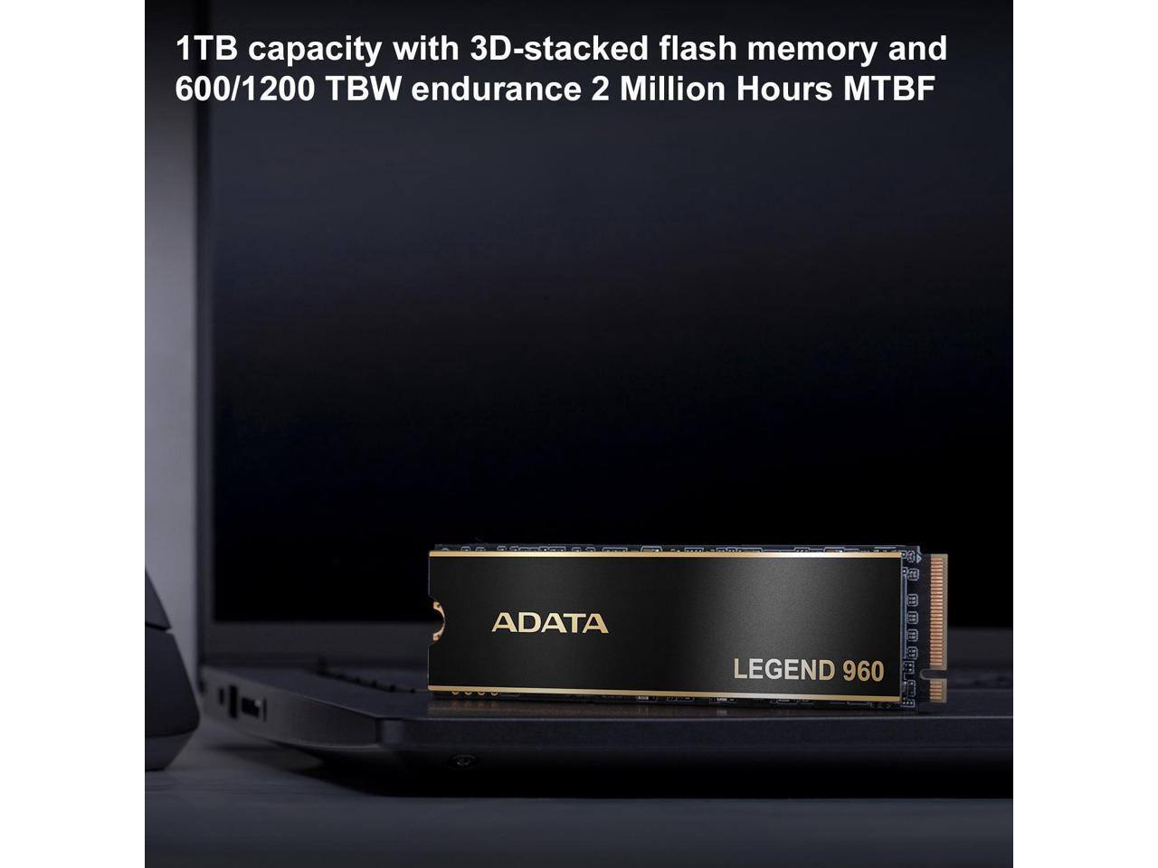 1TB capacity with 3D-stacked flash memory and 600/1200 TBW endurance 2 Million Hours MTBF

ADATA
LEGEND 960