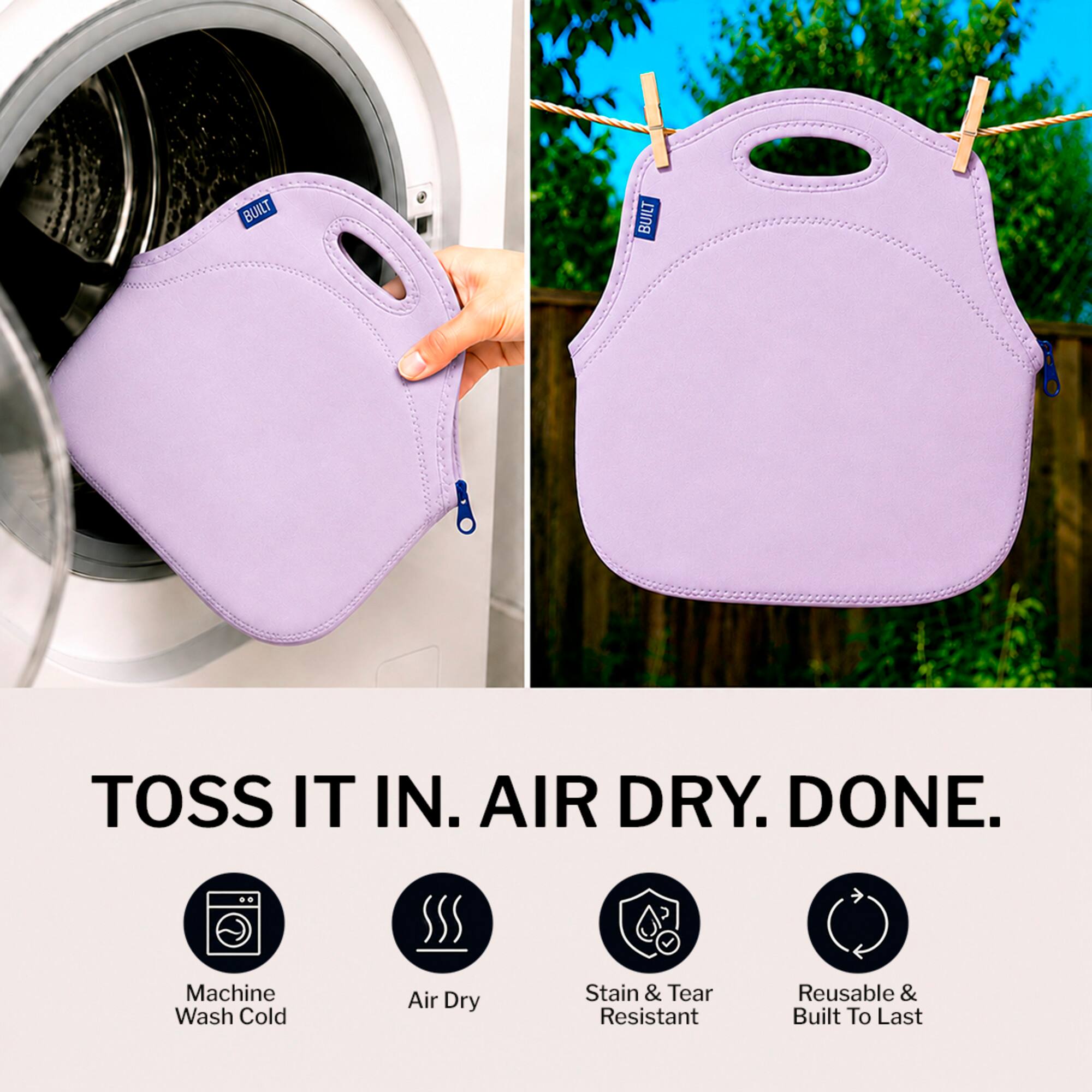 BUILT TOSS IT IN. AIR DRY. DONE.  
Machine Wash Cold Air Dry Stain & Tear Resistant Reusable & Built To Last
