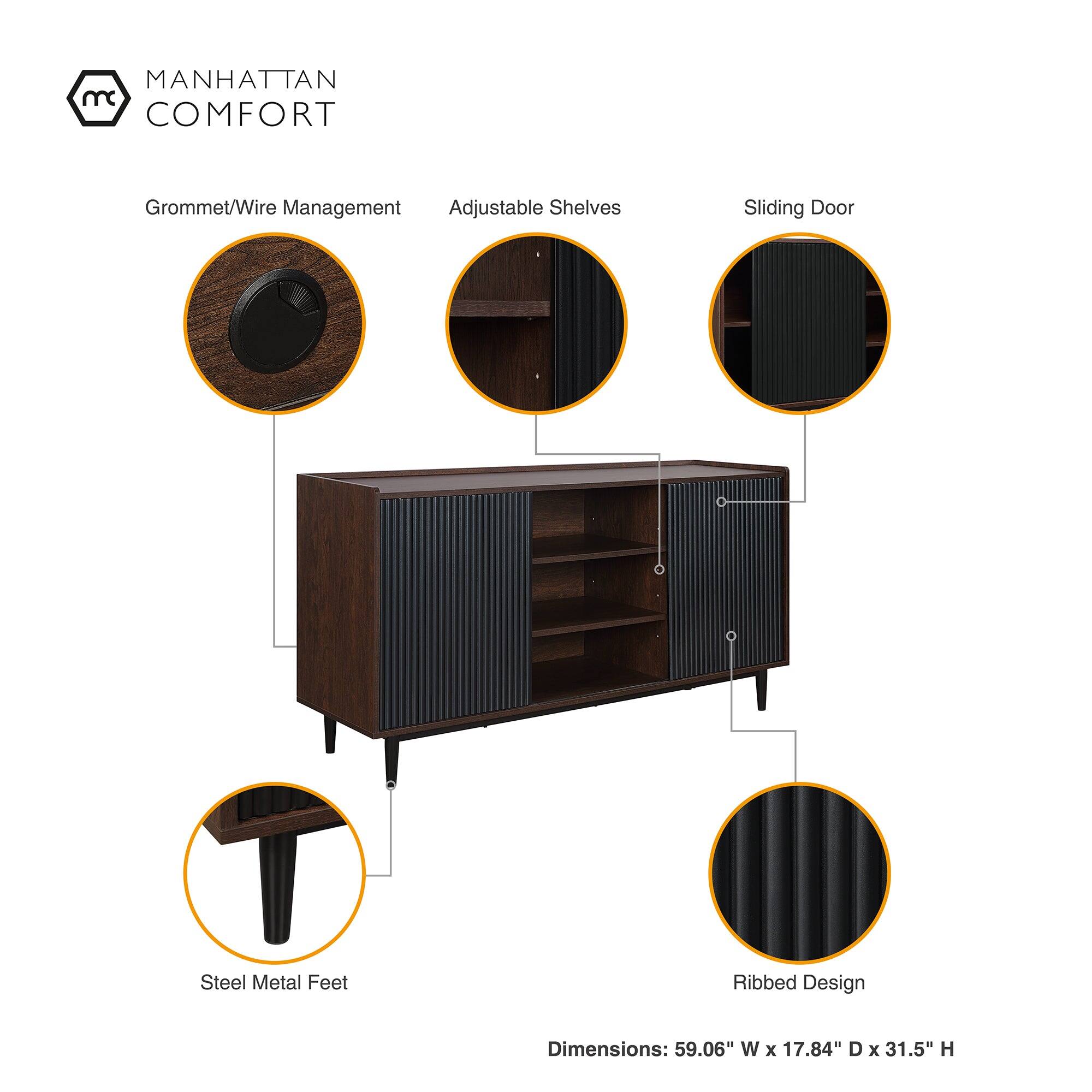 MANHATTAN COMFORT

Grommet/Wire Management Adjustable Shelves
Sliding Door
Steel Metal Feet
Ribbed Design

Dimensions: 59.06" W x 17.84" D x 31.5" H