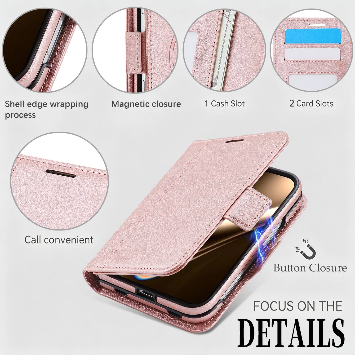 0005 Shell edge wrapping Magnetic closure 1 Cash Slot 2 Card Slots process

Call convenient

Button Closure

FOCUS ON THE DETAILS